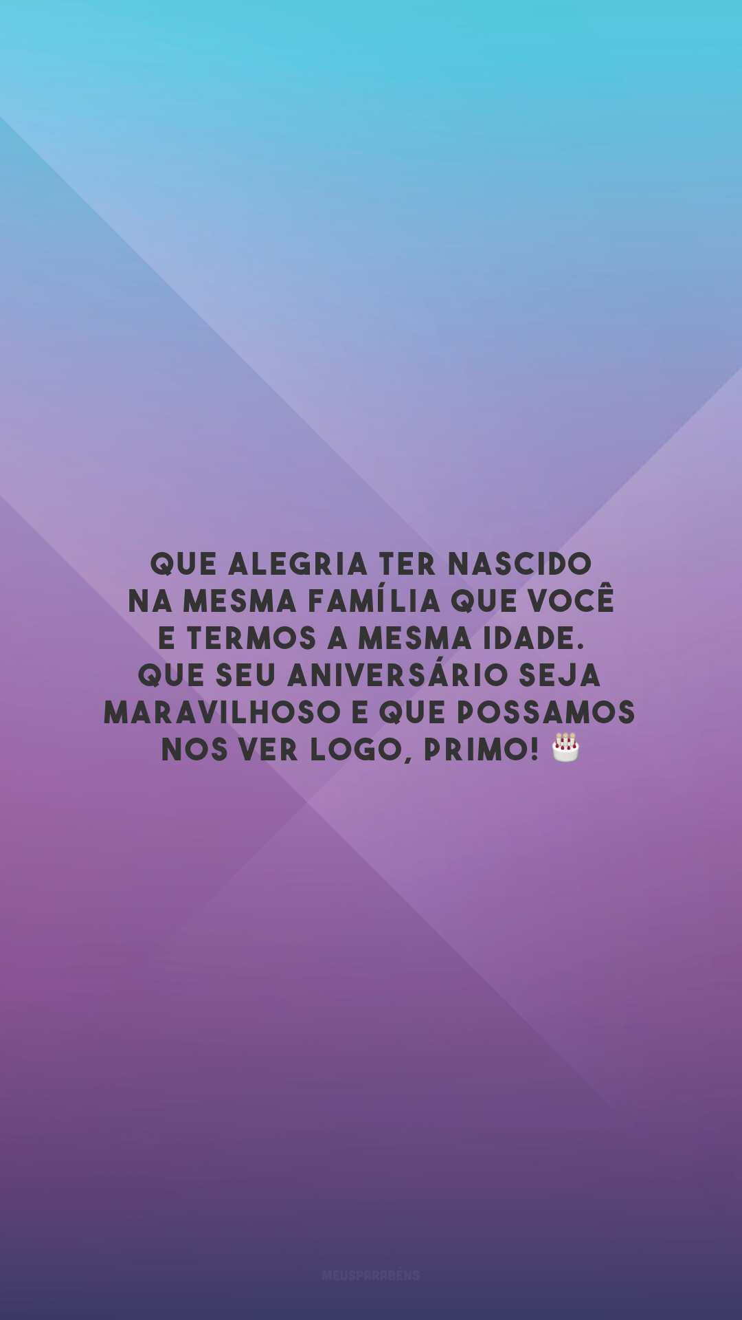 Que alegria ter nascido na mesma família que você e termos a mesma idade. Que seu aniversário seja maravilhoso e que possamos nos ver logo, primo! 🎂