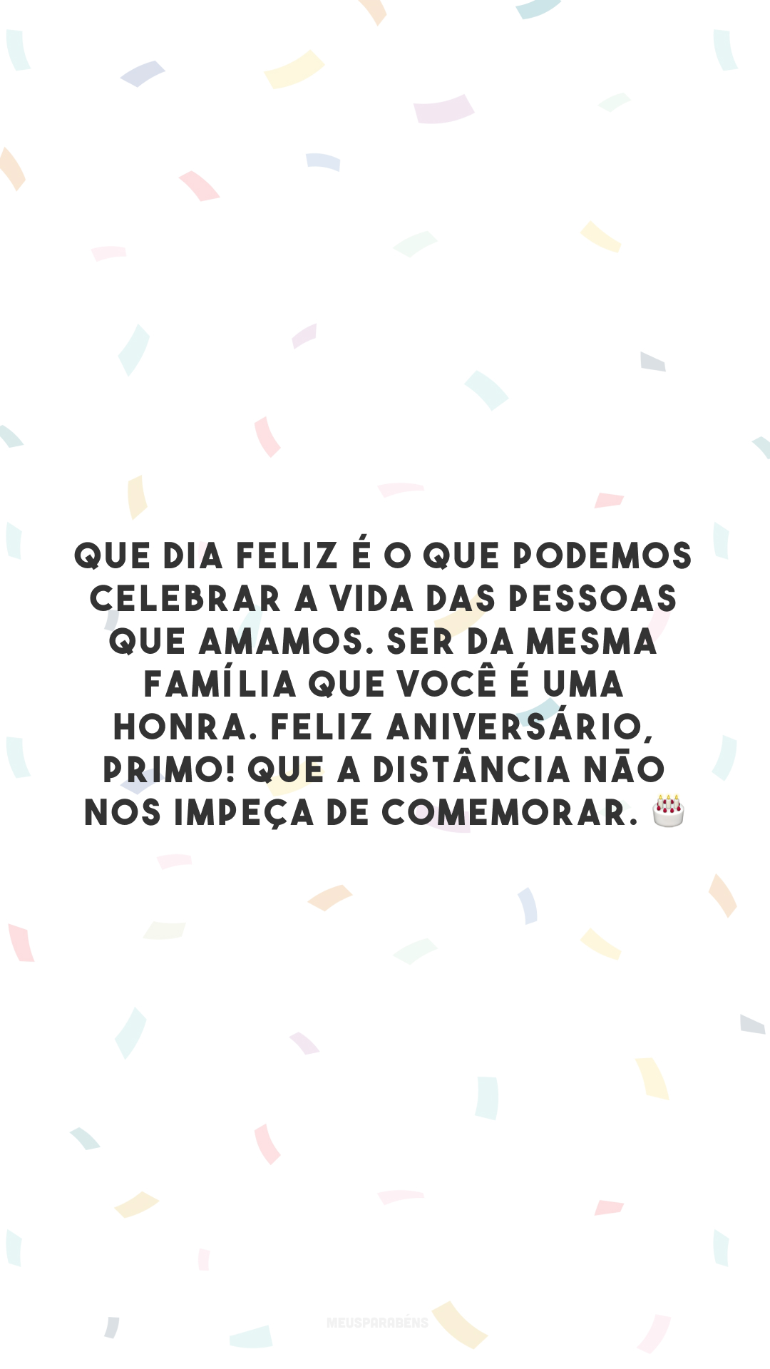 Que dia feliz é o que podemos celebrar a vida das pessoas que amamos. Ser da mesma família que você é uma honra. Feliz aniversário, primo! Que a distância não nos impeça de comemorar. 🎂