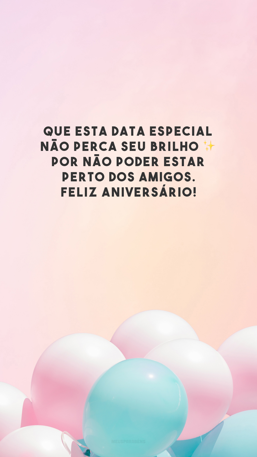 Que esta data especial não perca seu brilho ✨ por não poder estar perto dos amigos. Feliz aniversário!