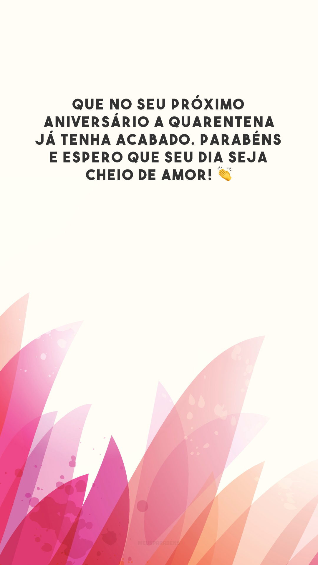 Que no seu próximo aniversário a quarentena já tenha acabado. Parabéns e espero que seu dia seja cheio de amor! 👏