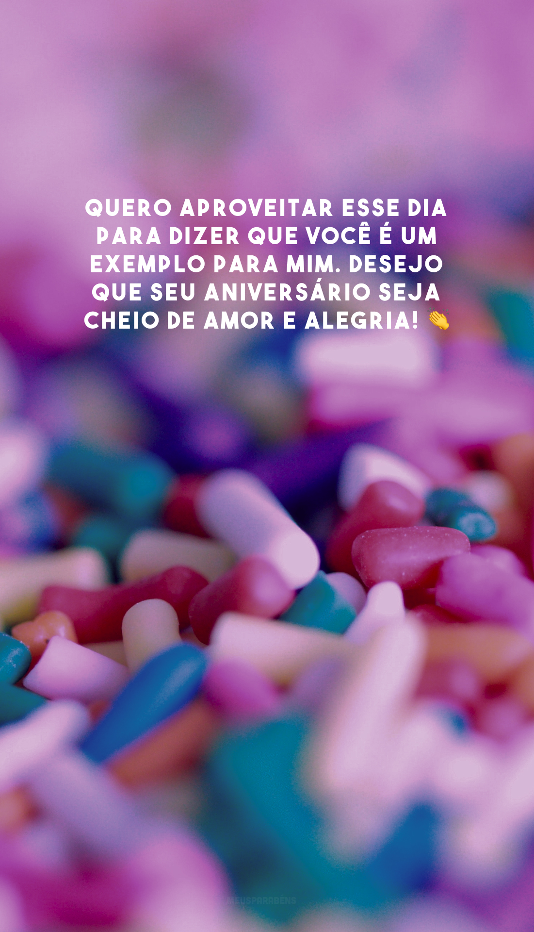 Quero aproveitar esse dia para dizer que você é um exemplo para mim. Desejo que seu aniversário seja cheio de amor e alegria! 👏