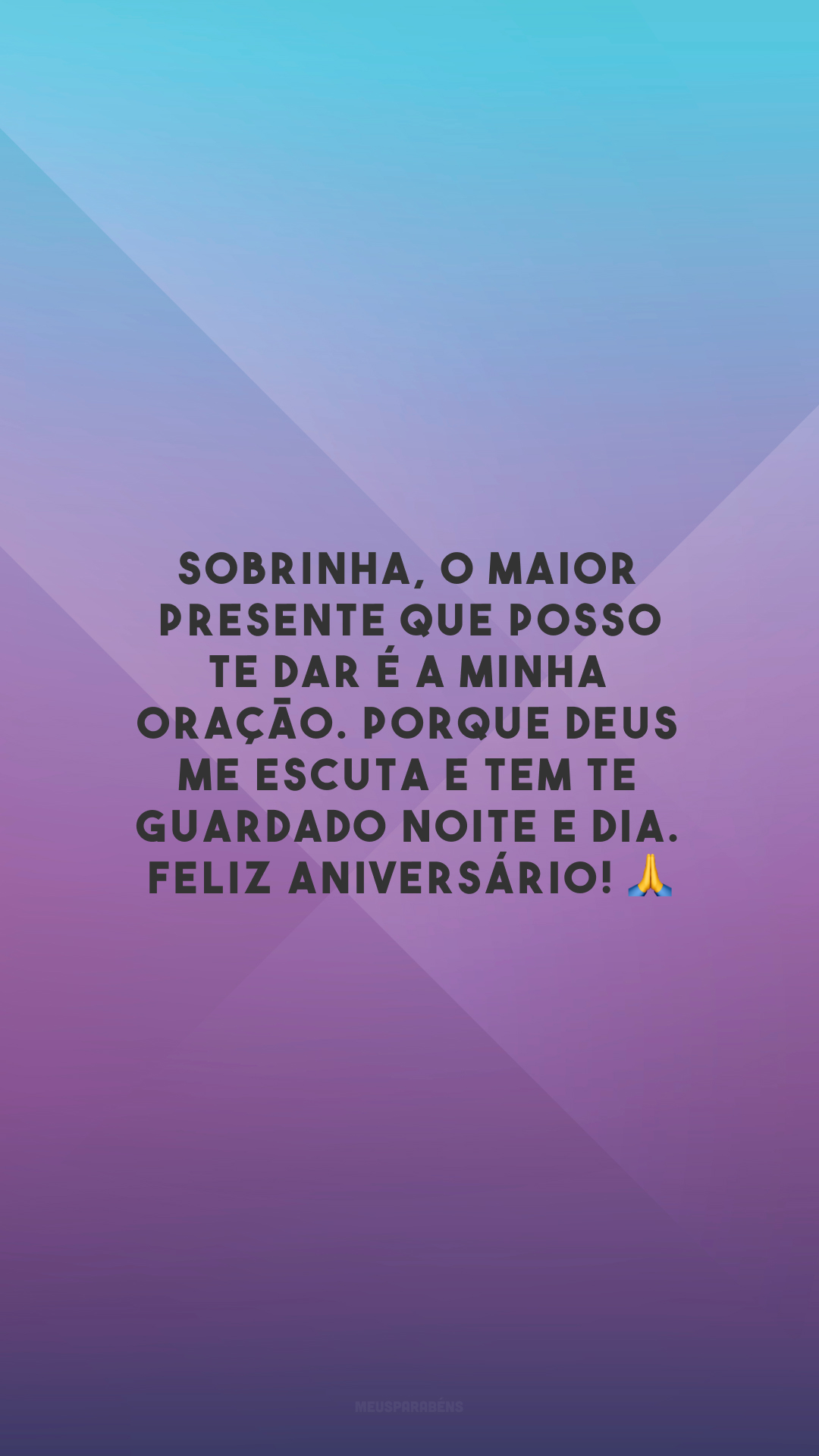 Sobrinha, o maior presente que posso te dar é a minha oração. Porque Deus me escuta e tem te guardado noite e dia. Feliz aniversário! 🙏