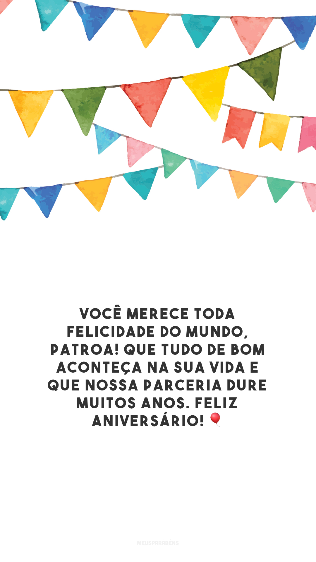 Você merece toda felicidade do mundo, patroa! Que tudo de bom aconteça na sua vida e que nossa parceria dure muitos anos. Feliz aniversário! 🎈