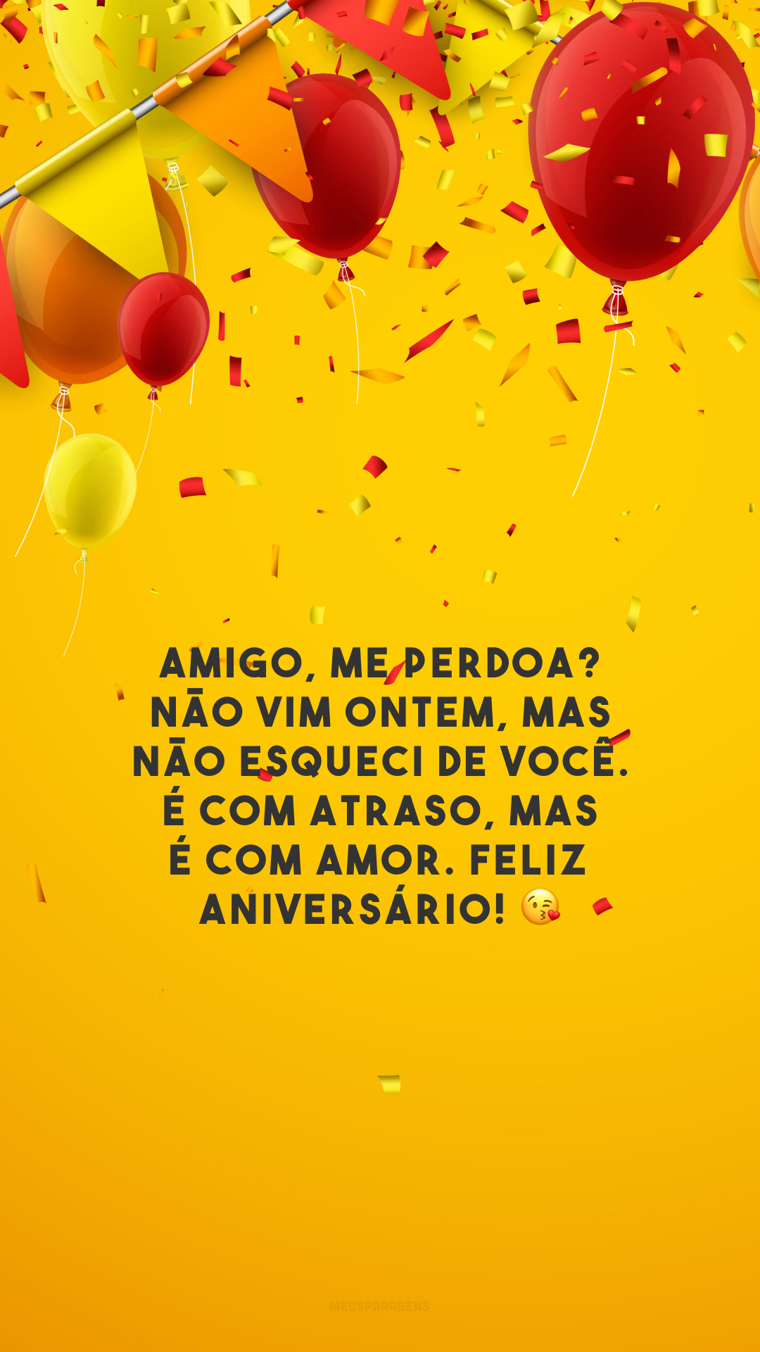 Amigo, me perdoa? Não vim ontem, mas não esqueci de você. É com atraso, mas é com amor. Feliz aniversário! 😘