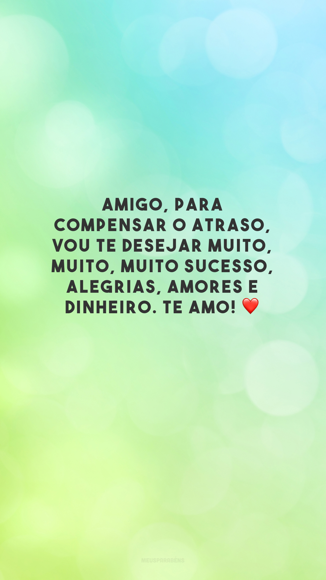 Amigo, para compensar o atraso, vou te desejar muito, muito, muito sucesso, alegrias, amores e dinheiro. Te amo! ❤️