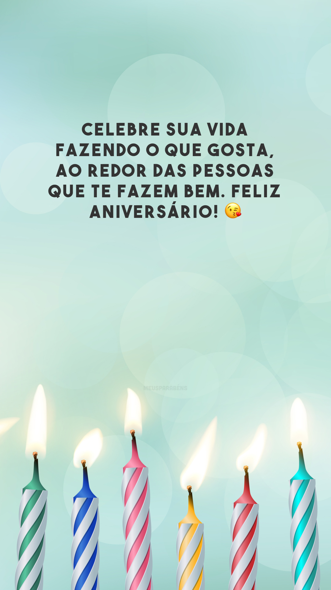 Celebre sua vida fazendo o que gosta, ao redor das pessoas que te fazem bem. Feliz aniversário! 😘