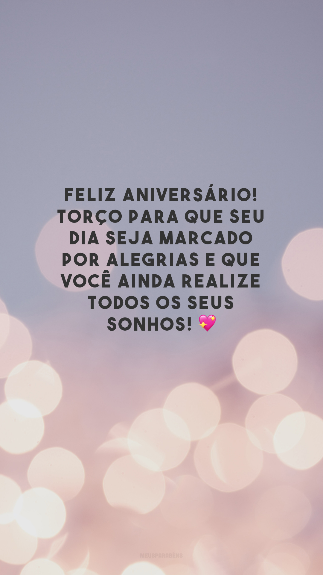 Feliz aniversário! Torço para que seu dia seja marcado por alegrias e que você ainda realize todos os seus sonhos! 💖