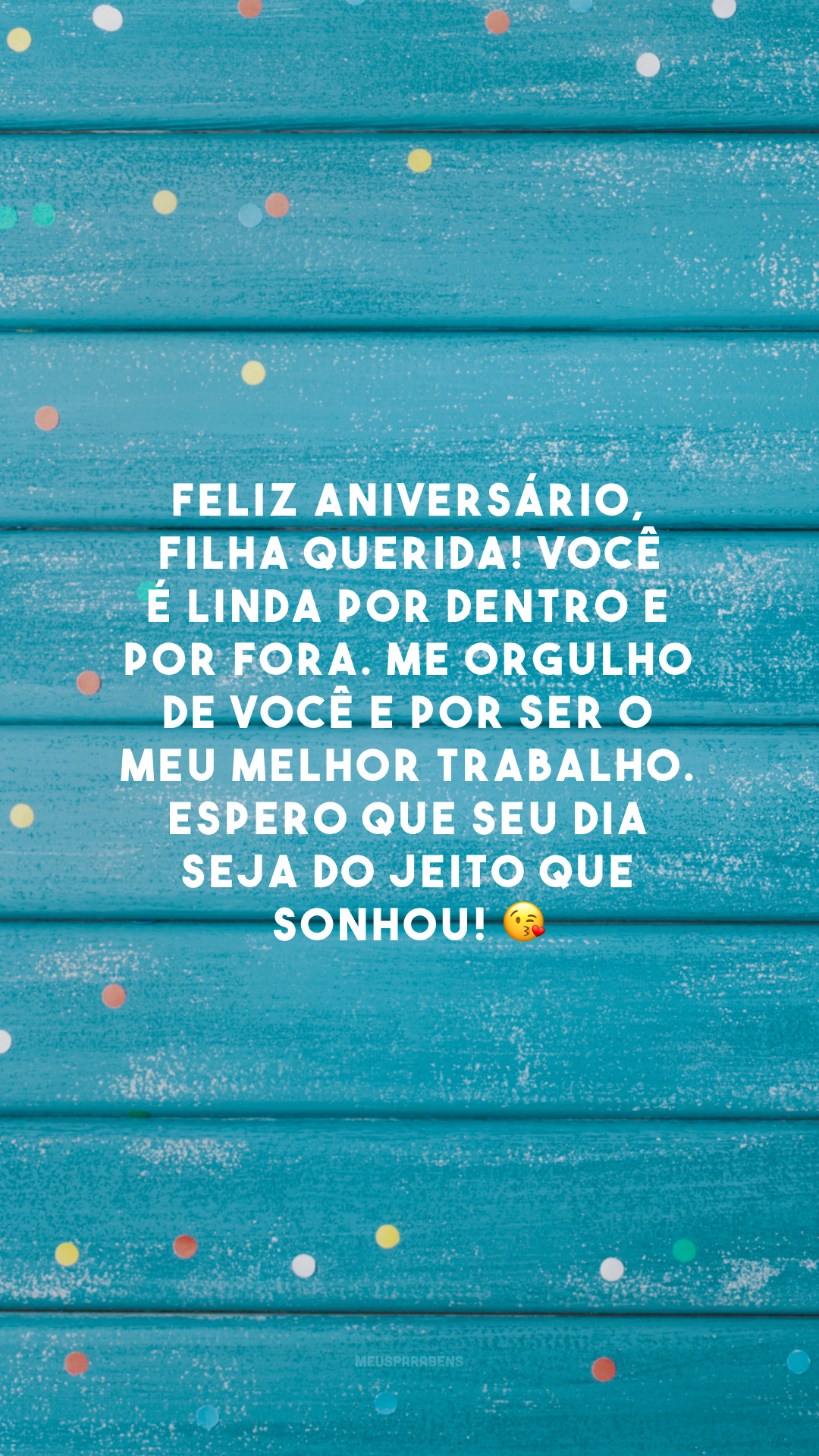 Feliz aniversário, filha querida! Você é linda por dentro e por fora. Me orgulho de você e por ser o meu melhor trabalho. Espero que seu dia seja do jeito que sonhou! 😘