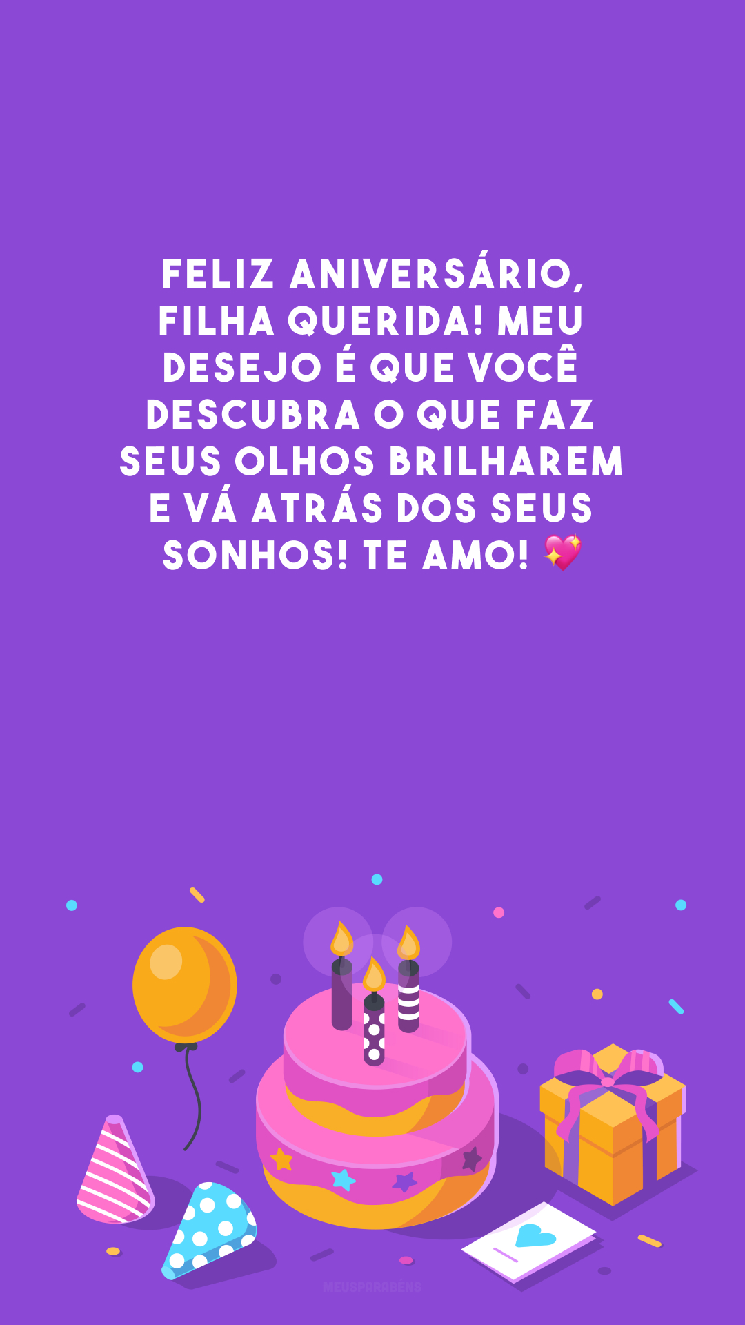 Feliz aniversário, filha querida! Meu desejo é que você descubra o que faz seus olhos brilharem e vá atrás dos seus sonhos! Te amo! 💖