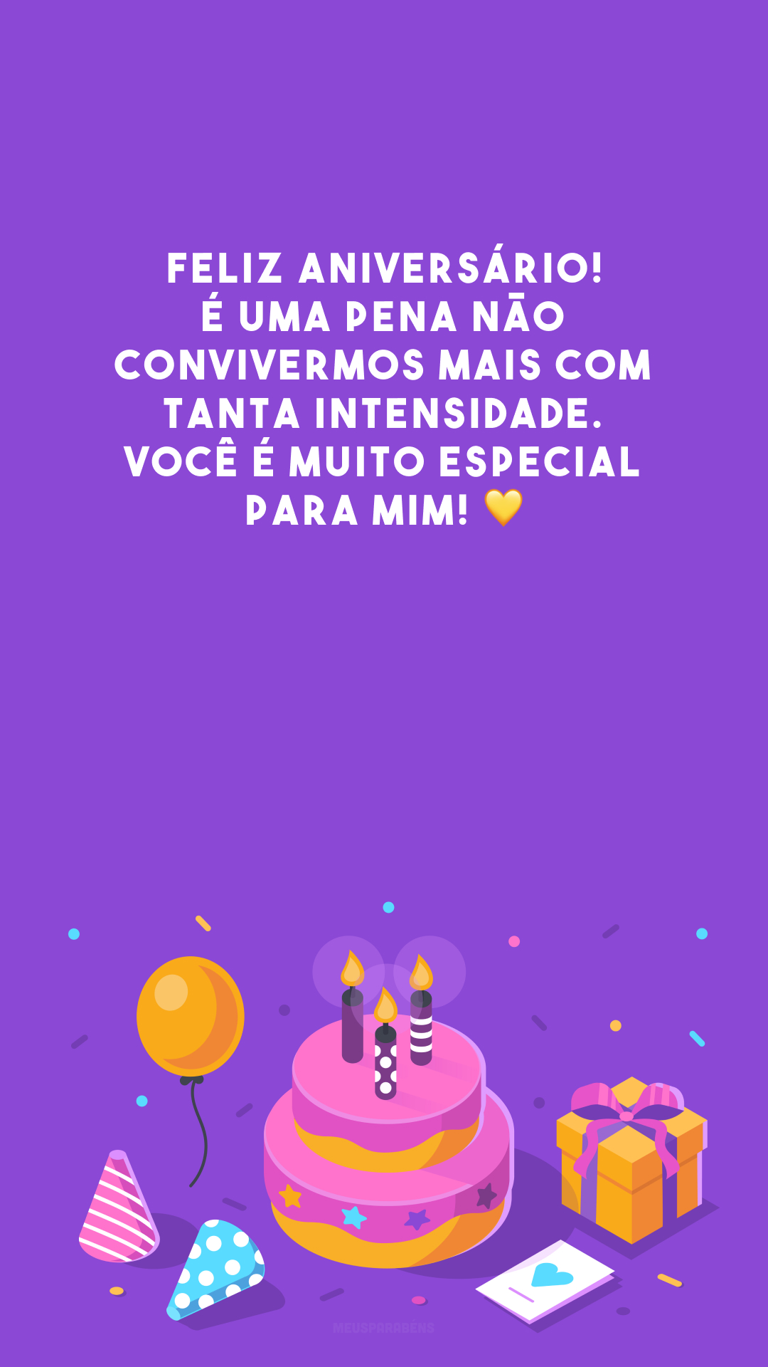 Feliz aniversário! É uma pena não convivermos mais com tanta intensidade. Você é muito especial para mim! 💛