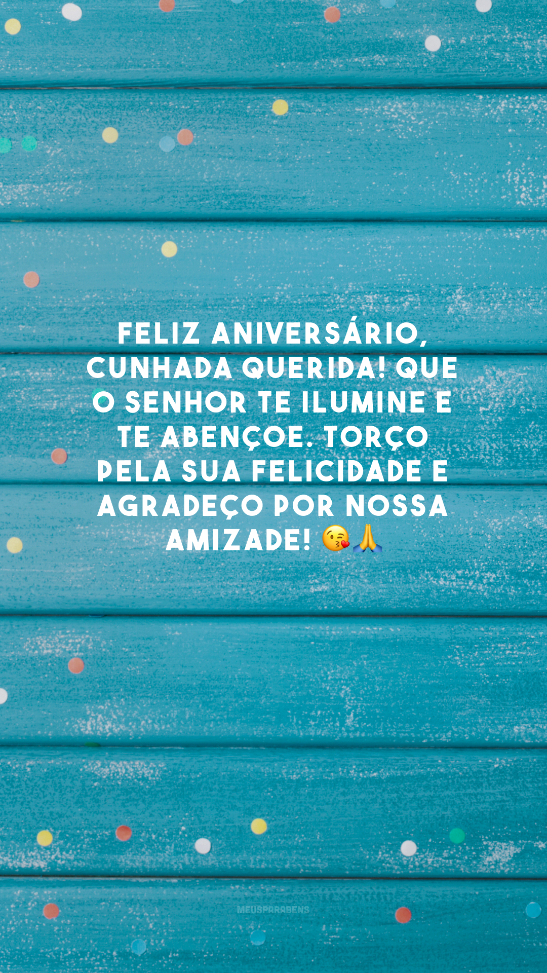 Feliz aniversário, cunhada querida! Que o Senhor te ilumine e te abençoe. Torço pela sua felicidade e agradeço por nossa amizade! 😘🙏