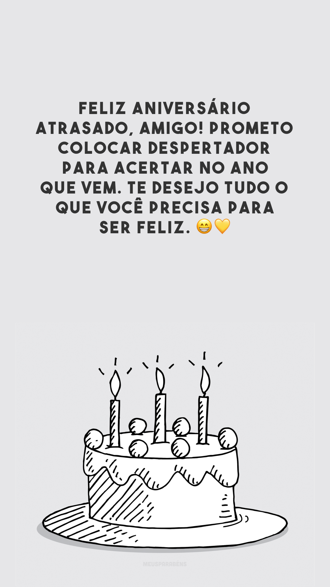 Feliz aniversário atrasado, amigo! Prometo colocar despertador para acertar no ano que vem. Te desejo tudo o que você precisa para ser feliz. 😁💛