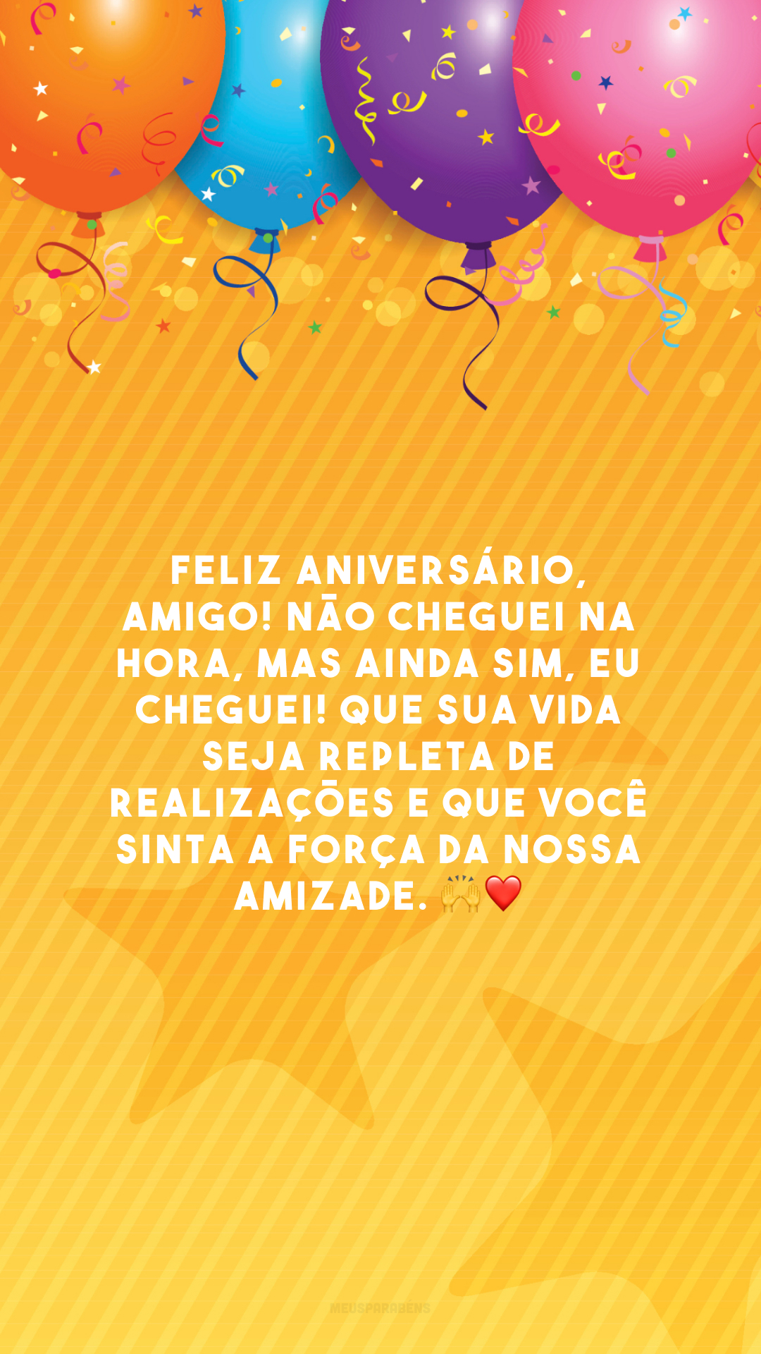 Feliz aniversário, amigo! Não cheguei na hora, mas ainda sim, eu cheguei! Que sua vida seja repleta de realizações e que você sinta a força da nossa amizade. 🙌❤️