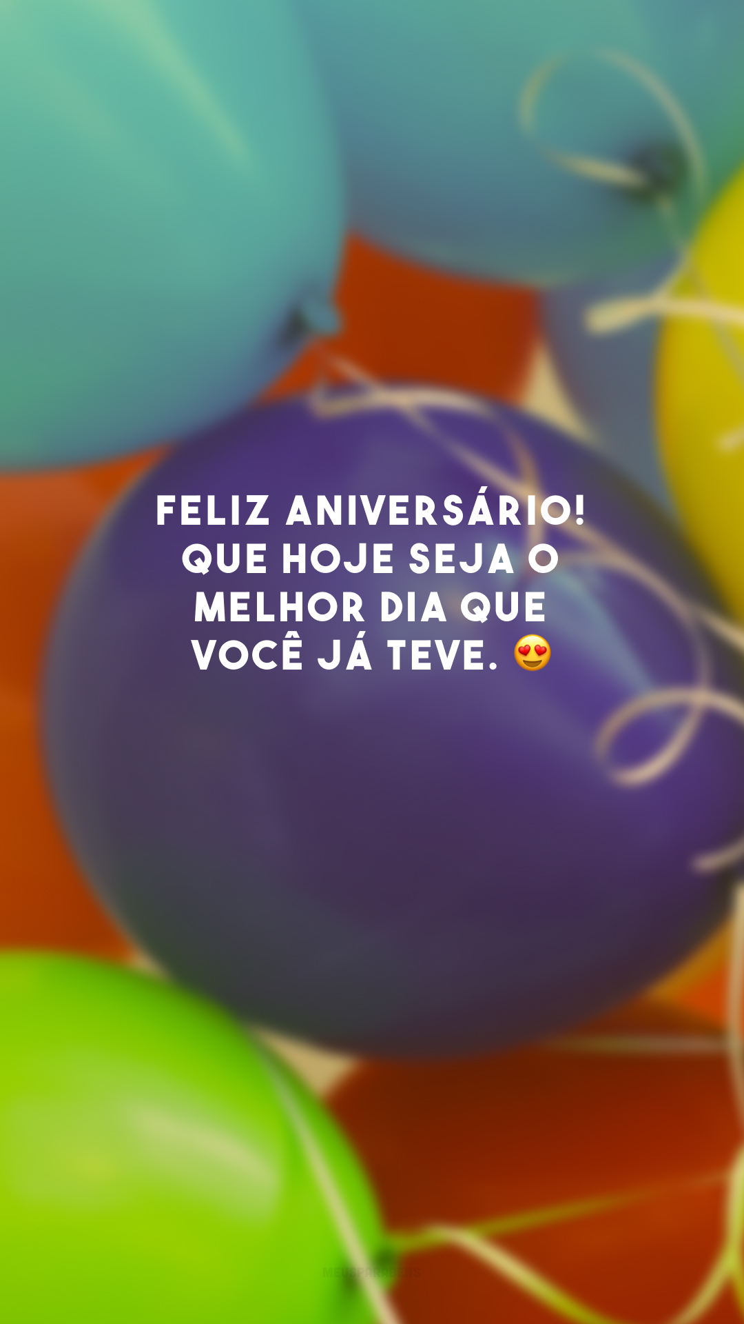 Feliz aniversário! Que hoje seja o melhor dia que você já teve. 😍