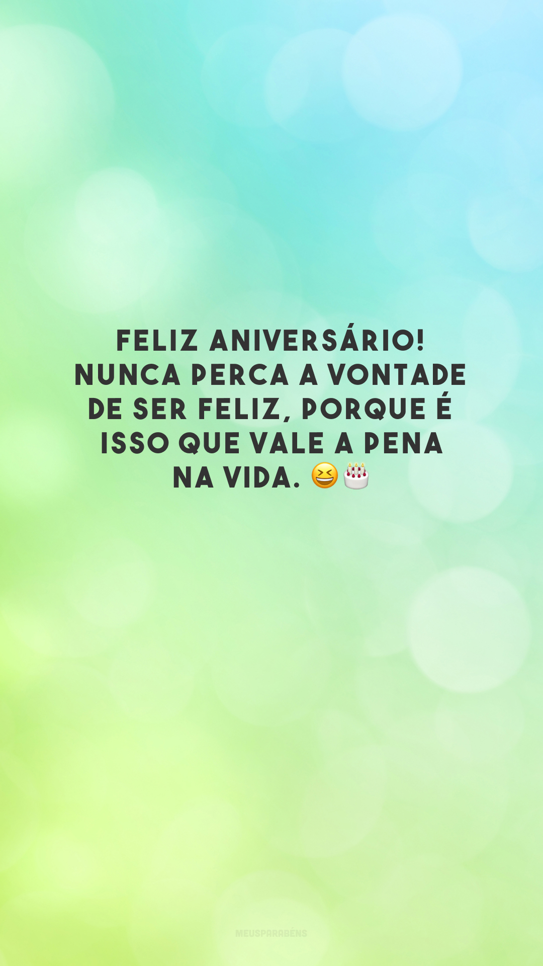 Feliz aniversário! Nunca perca a vontade de ser feliz, porque é isso que vale a pena na vida. 😆🎂