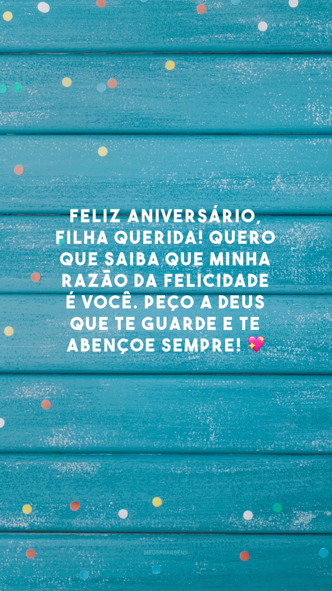 Feliz aniversário, filha querida! Quero que saiba que minha razão da felicidade é você. Peço a Deus que te guarde e te abençoe sempre! 💖