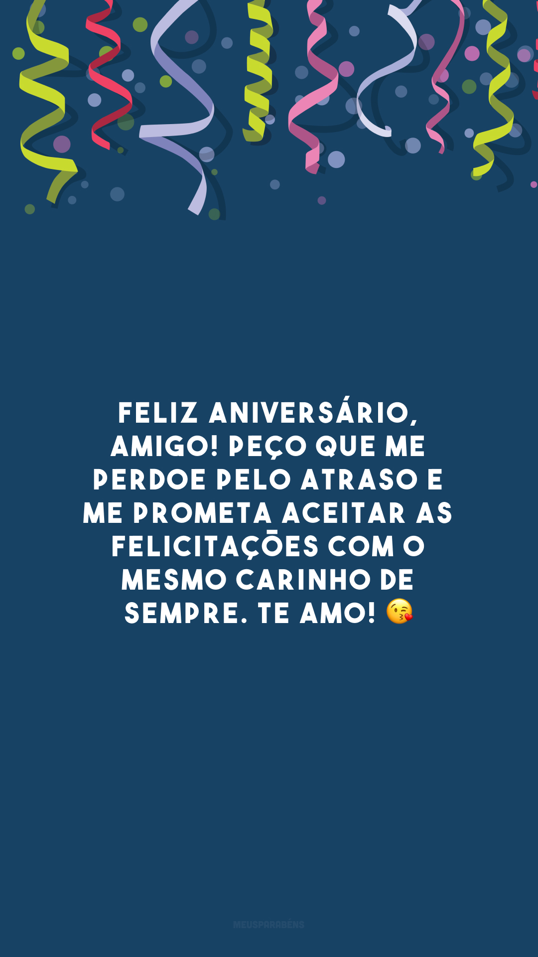 Feliz aniversário, amigo! Peço que me perdoe pelo atraso e me prometa aceitar as felicitações com o mesmo carinho de sempre. Te amo! 😘