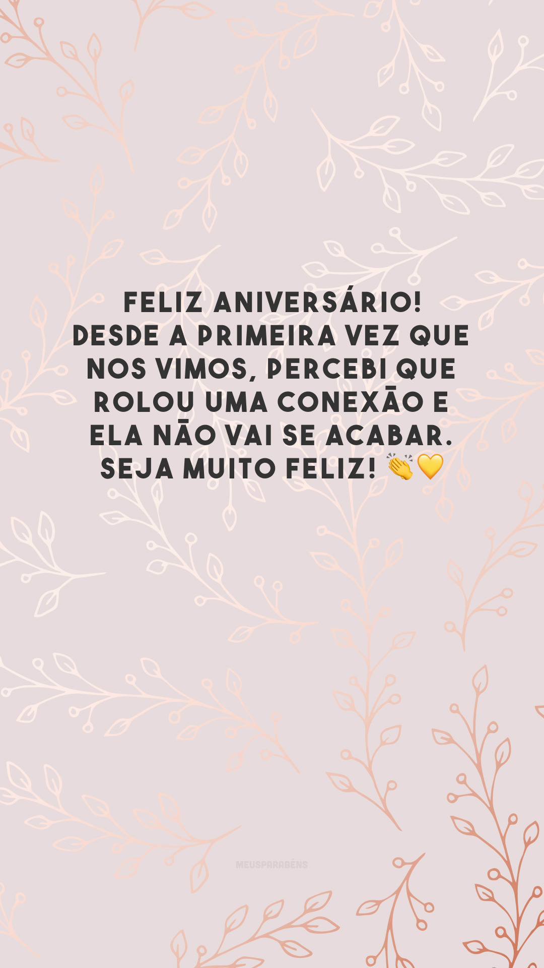 Feliz aniversário! Desde a primeira vez que nos vimos, percebi que rolou uma conexão e ela não vai se acabar. Seja muito feliz! 👏💛