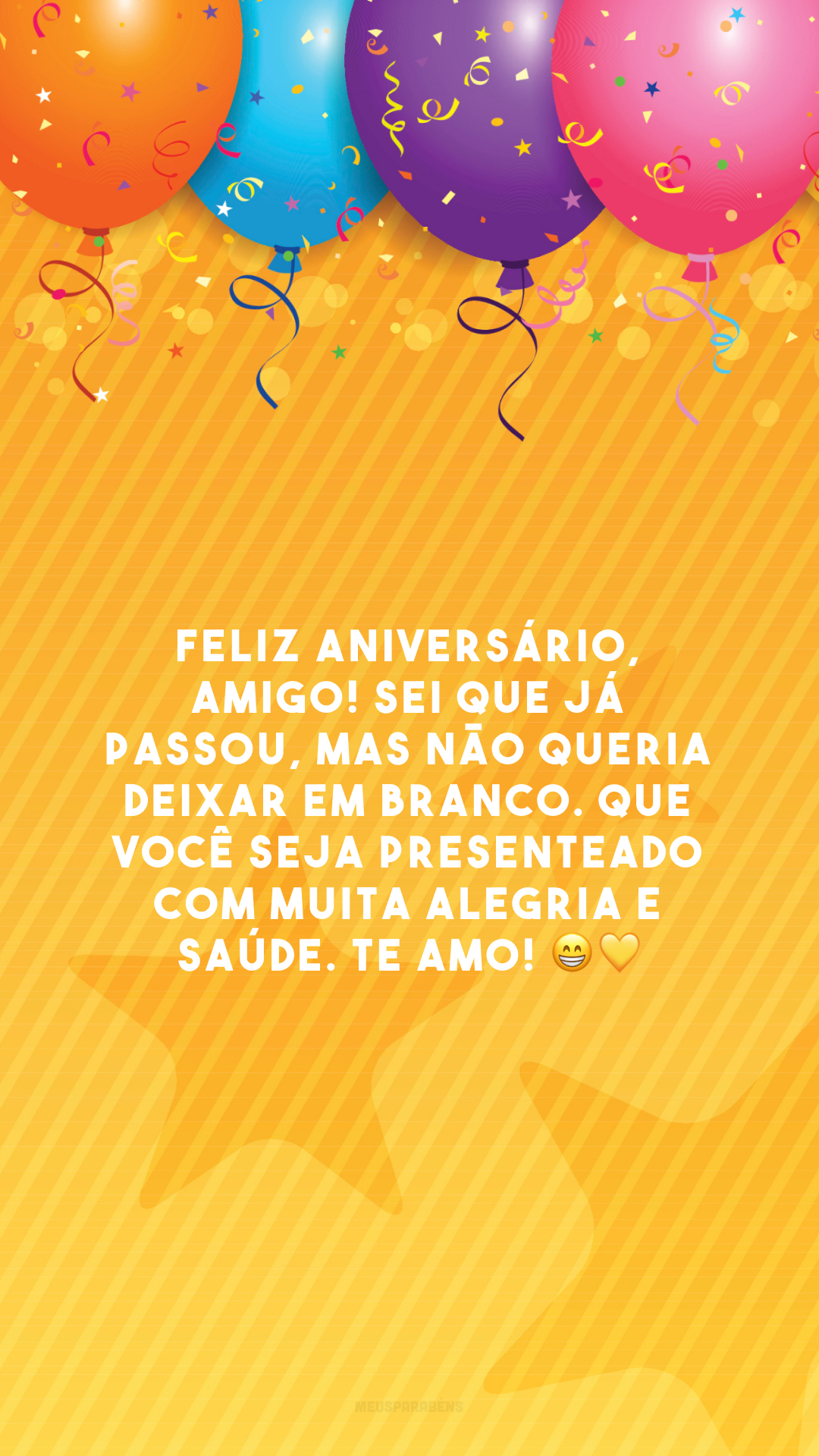 Feliz aniversário, amigo! Sei que já passou, mas não queria deixar em branco. Que você seja presenteado com muita alegria e saúde. Te amo! 😁💛