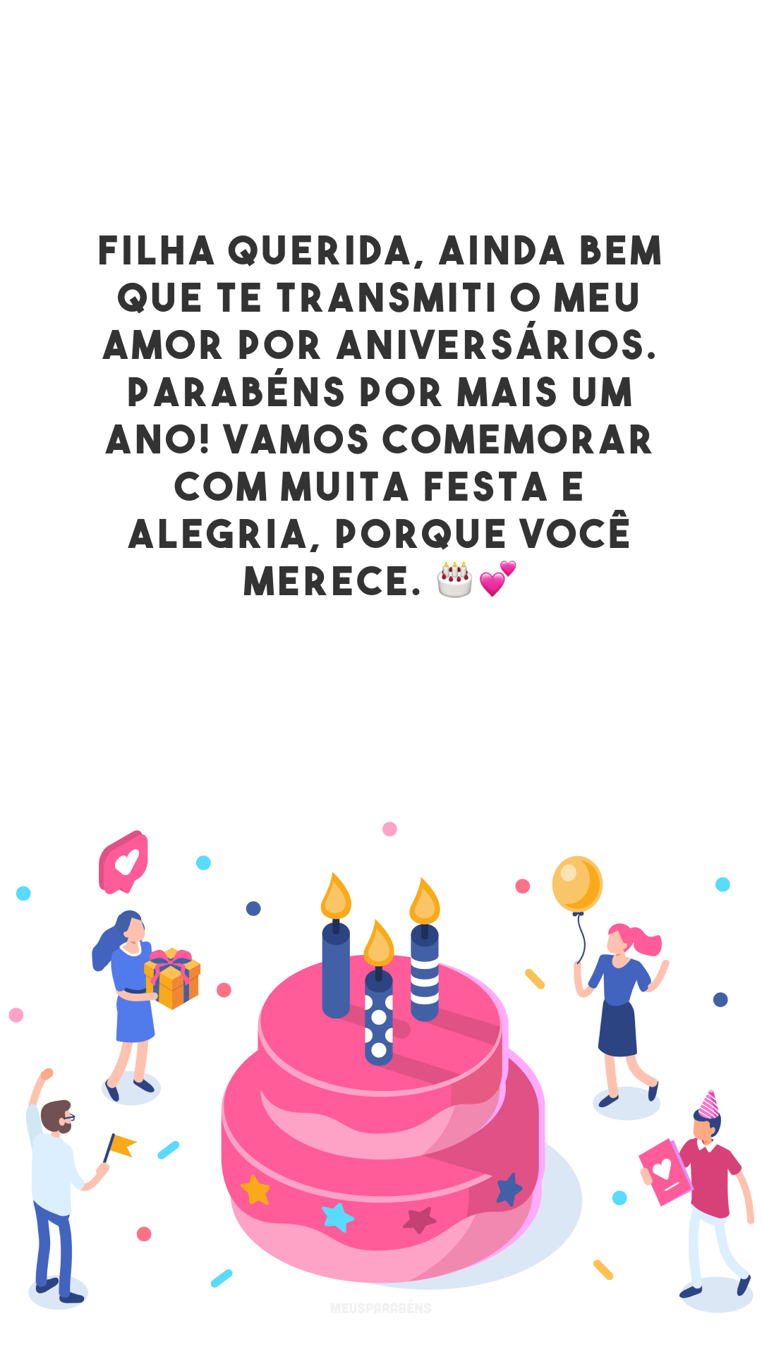 Filha querida, ainda bem que te transmiti o meu amor por aniversários. Parabéns por mais um ano! Vamos comemorar com muita festa e alegria, porque você merece. 🎂💕