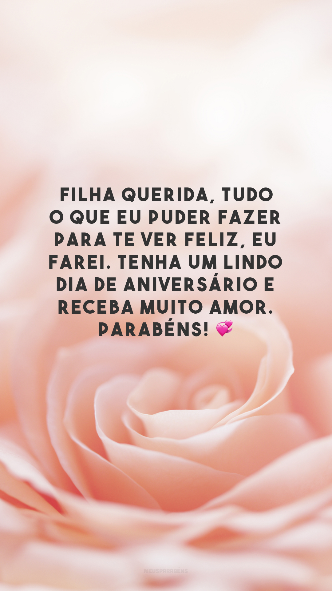 Filha querida, tudo o que eu puder fazer para te ver feliz, eu farei. Tenha um lindo dia de aniversário e receba muito amor. Parabéns! 💞