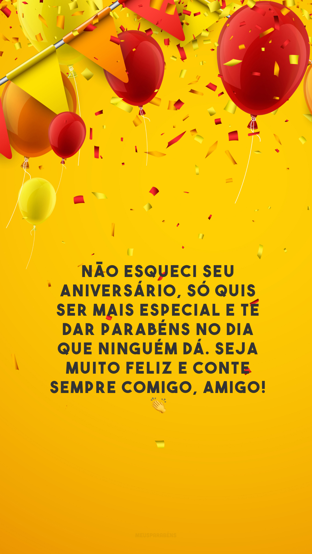 Não esqueci seu aniversário, só quis ser mais especial e te dar parabéns no dia que ninguém dá. Seja muito feliz e conte sempre comigo, amigo! 👏