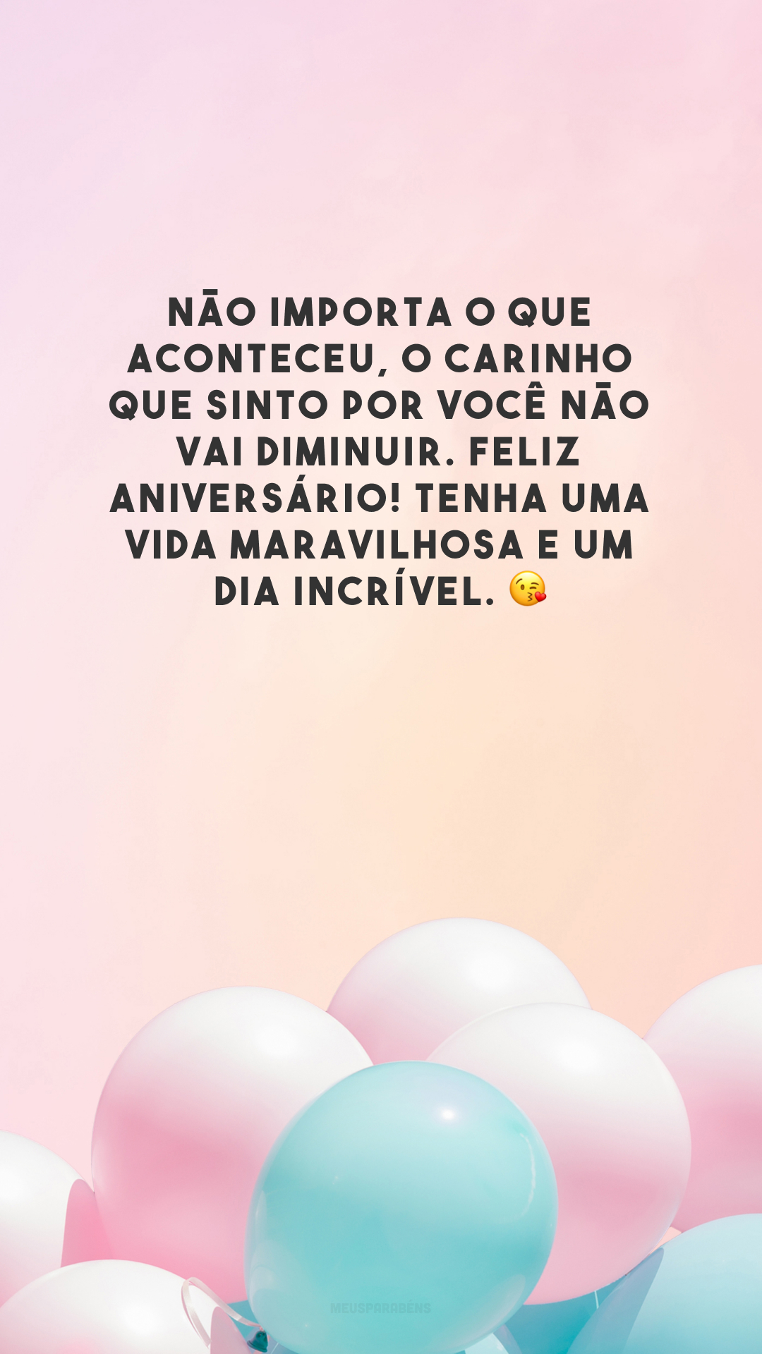 Não importa o que aconteceu, o carinho que sinto por você não vai diminuir. Feliz aniversário! Tenha uma vida maravilhosa e um dia incrível. 😘