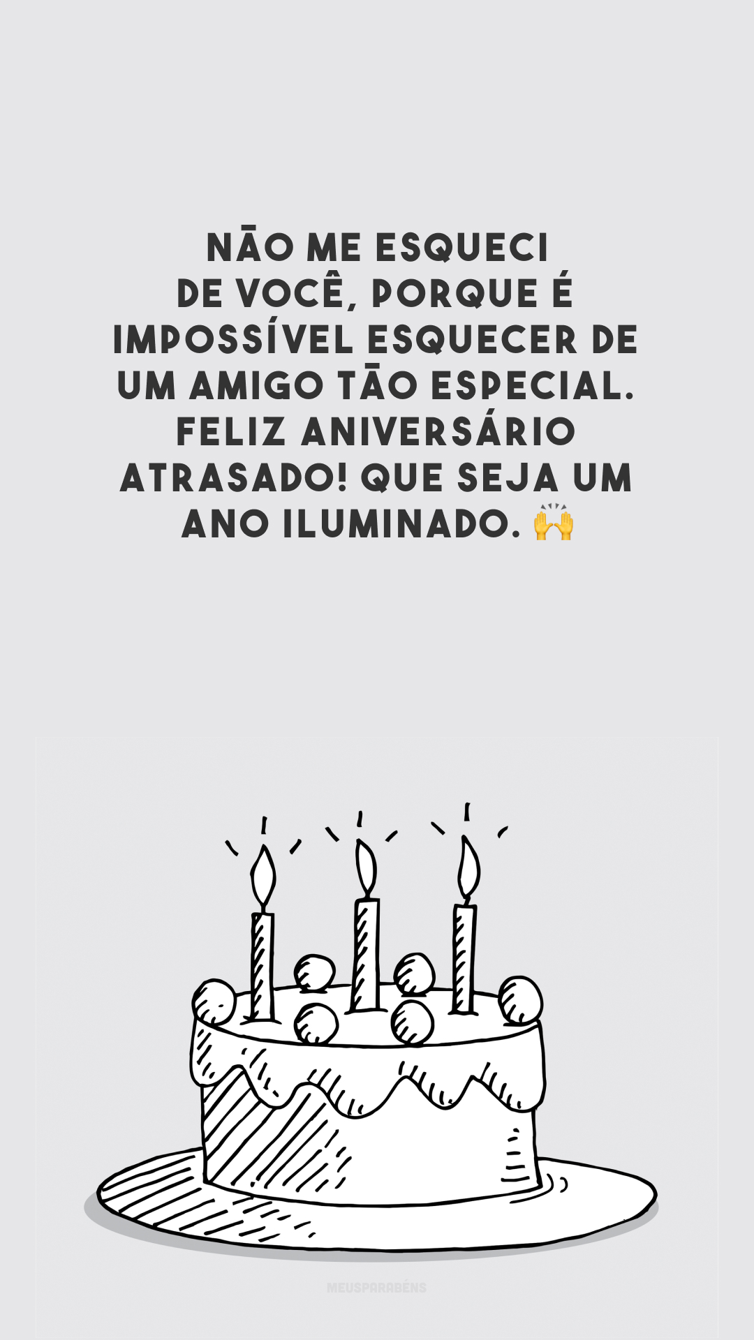 Não me esqueci de você, porque é impossível esquecer de um amigo tão especial. Feliz aniversário atrasado! Que seja um ano iluminado. 🙌