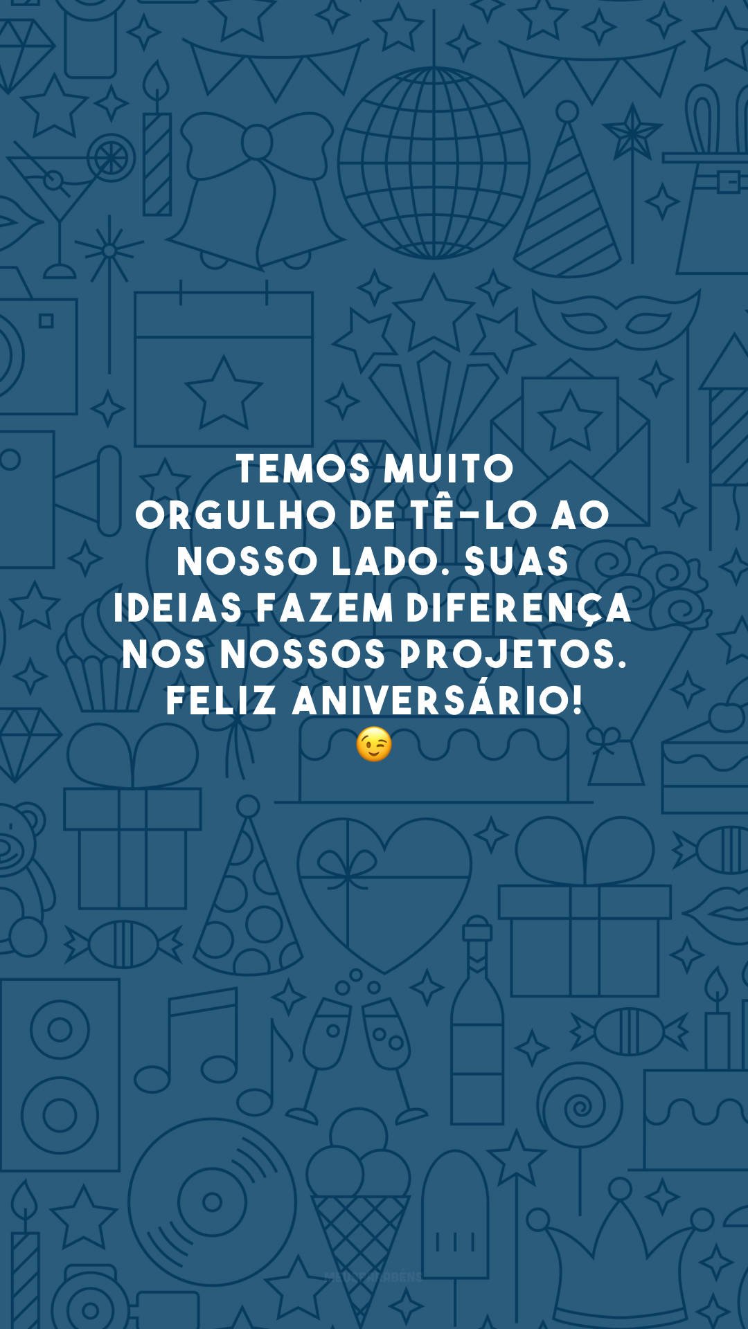 Temos muito orgulho de tê-lo ao nosso lado. Suas ideias fazem diferença nos nossos projetos. Feliz aniversário! 😉