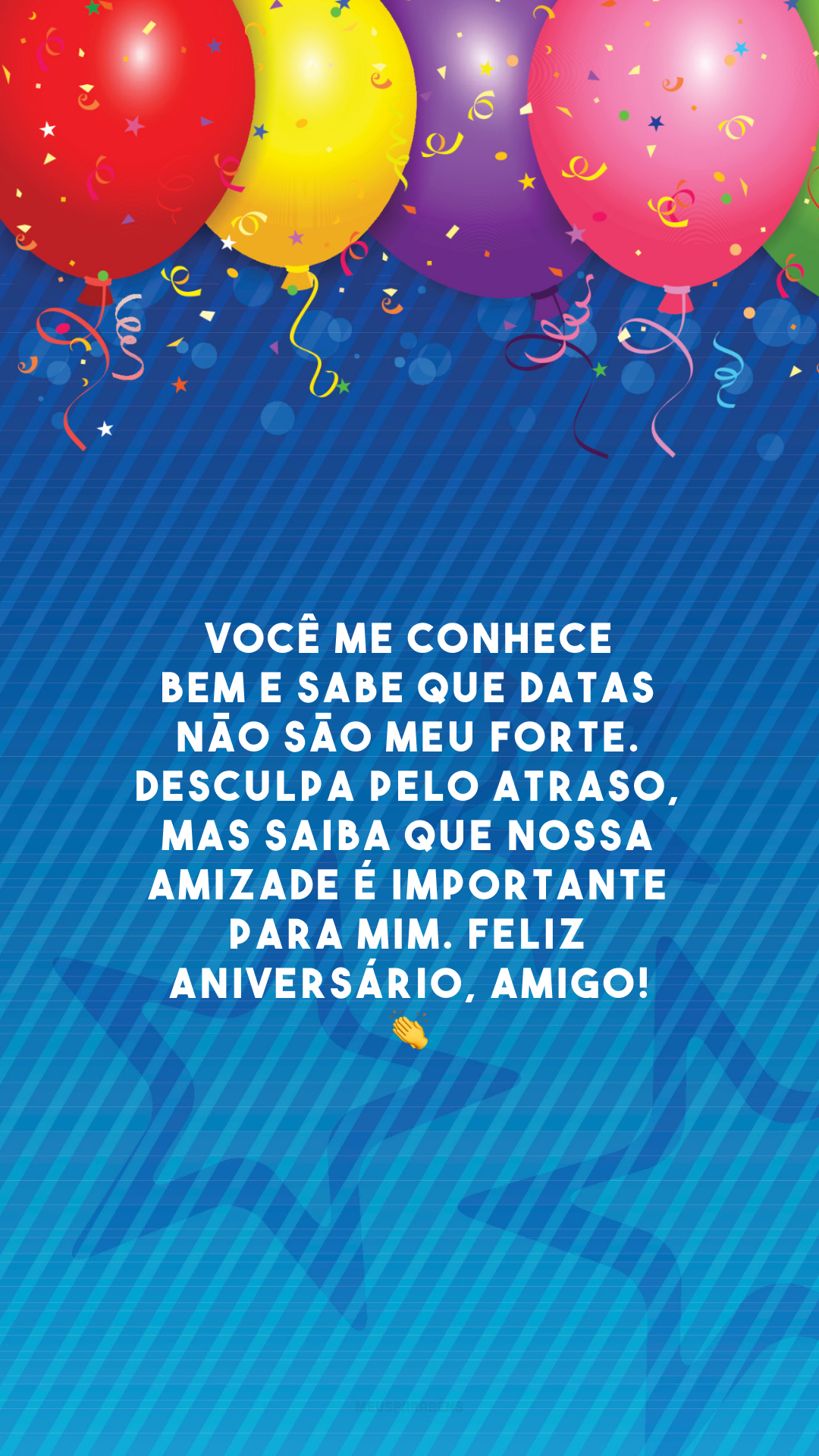 Você me conhece bem e sabe que datas não são meu forte. Desculpa pelo atraso, mas saiba que nossa amizade é importante para mim. Feliz aniversário, amigo! 👏