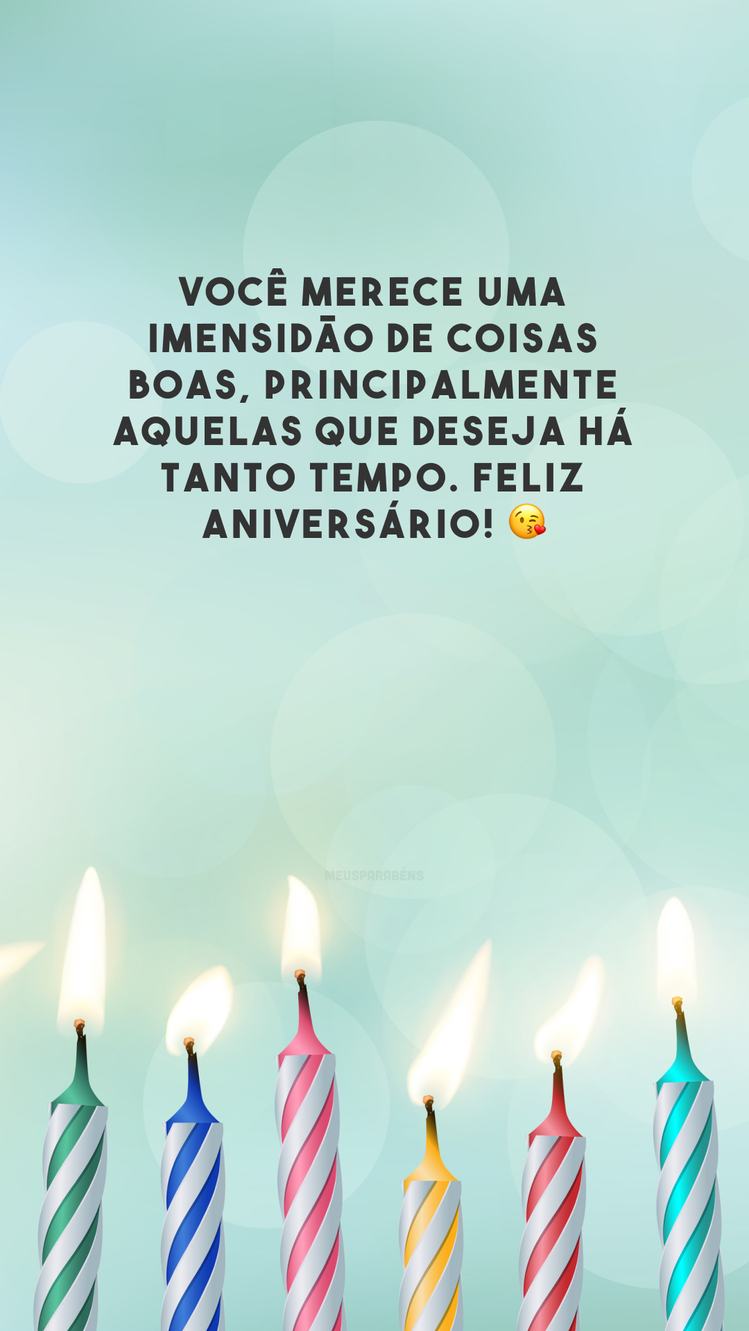 Você merece uma imensidão de coisas boas, principalmente aquelas que deseja há tanto tempo. Feliz aniversário! 😘