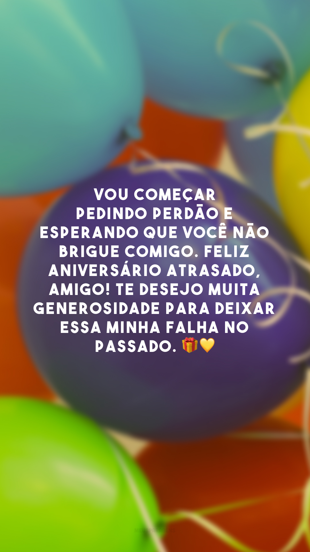 Vou começar pedindo perdão e esperando que você não brigue comigo. Feliz aniversário atrasado, amigo! Te desejo muita generosidade para deixar essa minha falha no passado. 🎁💛