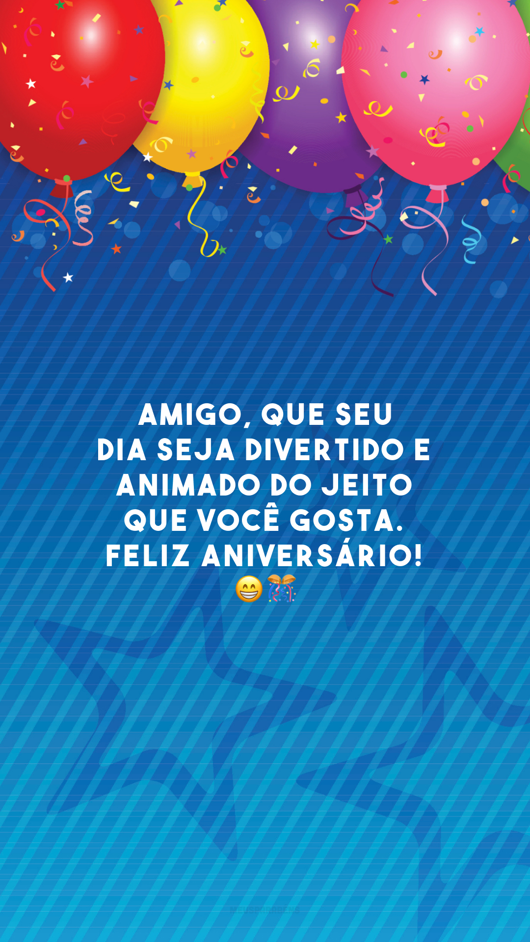 Amigo, que seu dia seja divertido e animado do jeito que você gosta. Feliz aniversário! 😁🎊