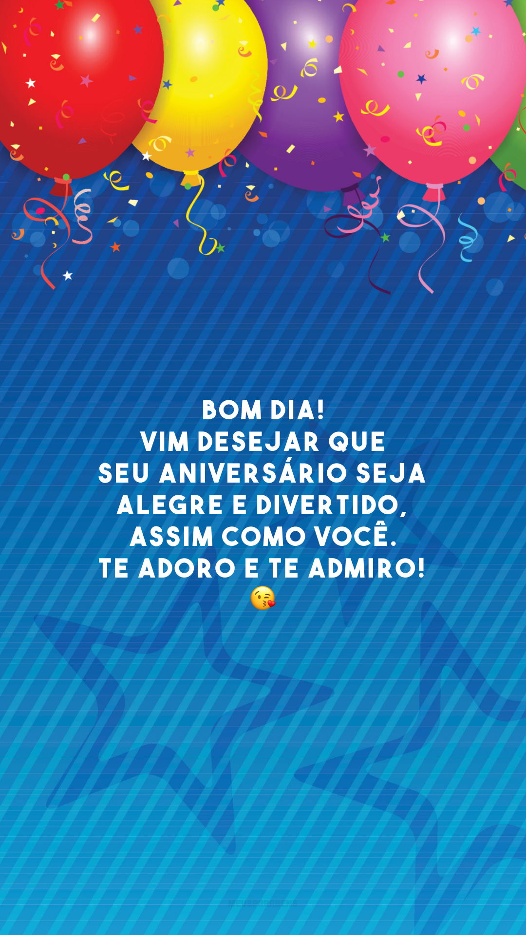 Bom dia! Vim desejar que seu aniversário seja alegre e divertido, assim como você. Te adoro e te admiro! 😘