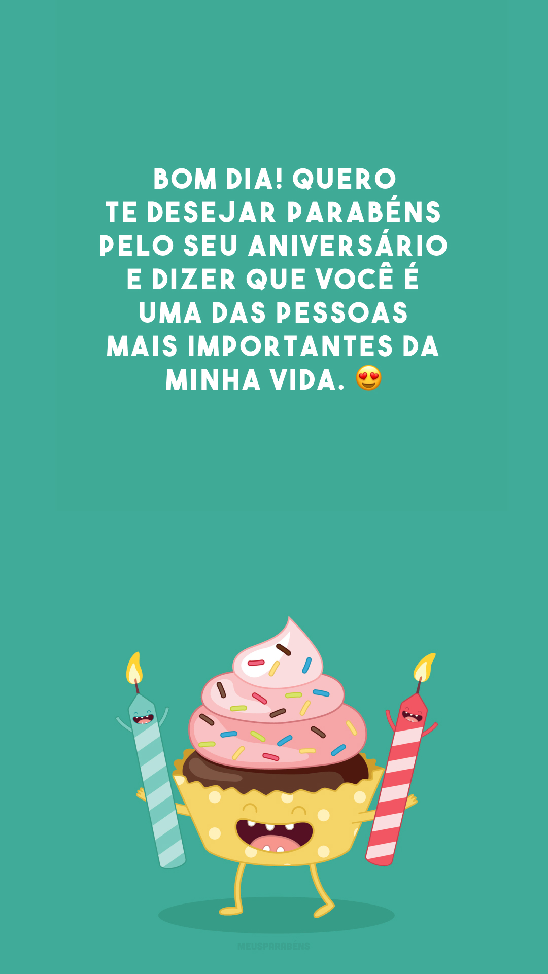 Bom dia! Quero te desejar parabéns pelo seu aniversário e dizer que você é uma das pessoas mais importantes da minha vida. 😍