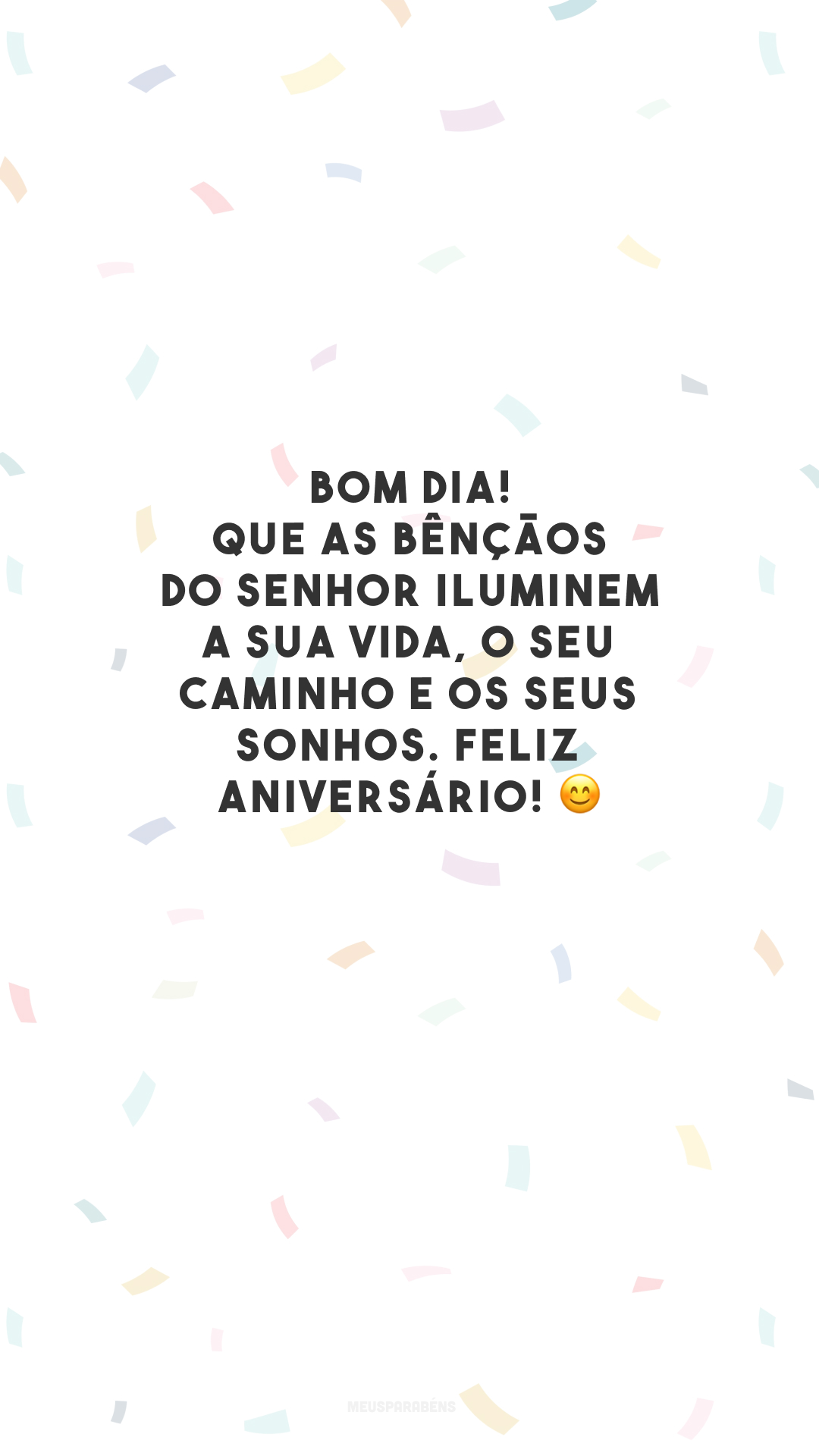 Bom dia! Que as bênçãos do Senhor iluminem a sua vida, o seu caminho e os seus sonhos. Feliz aniversário! 😊