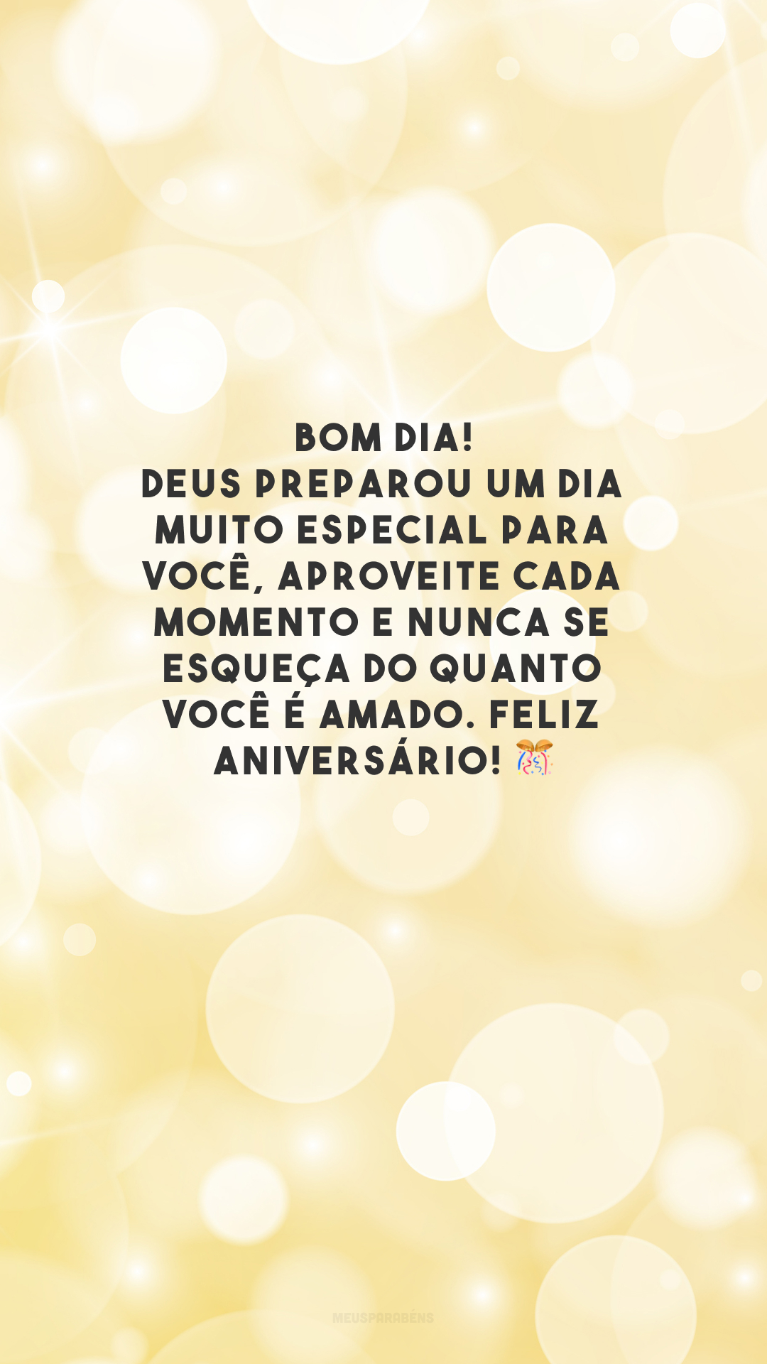 Bom dia! Deus preparou um dia muito especial para você, aproveite cada momento e nunca se esqueça do quanto você é amado. Feliz aniversário! 🎊