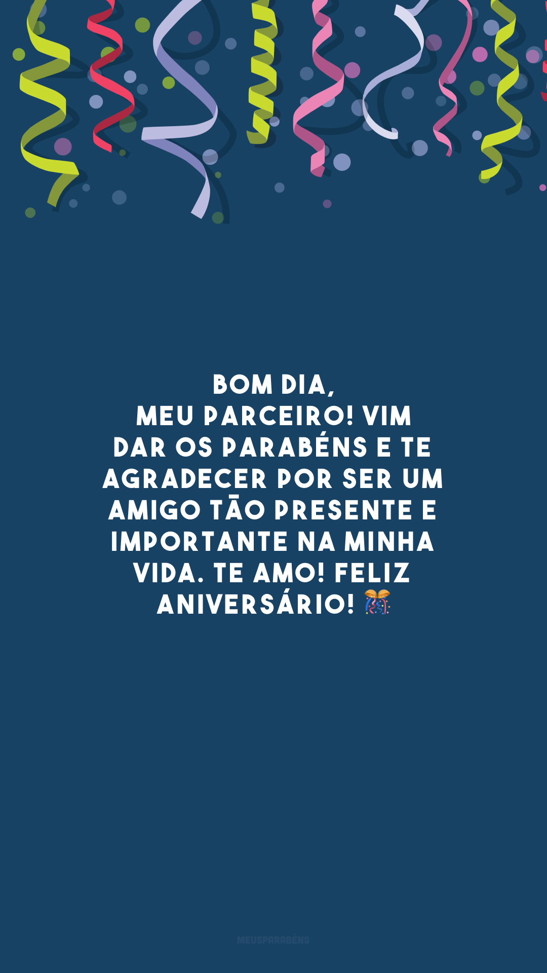 Bom dia, meu parceiro! Vim dar os parabéns e te agradecer por ser um amigo tão presente e importante na minha vida. Te amo! Feliz aniversário! 🎊