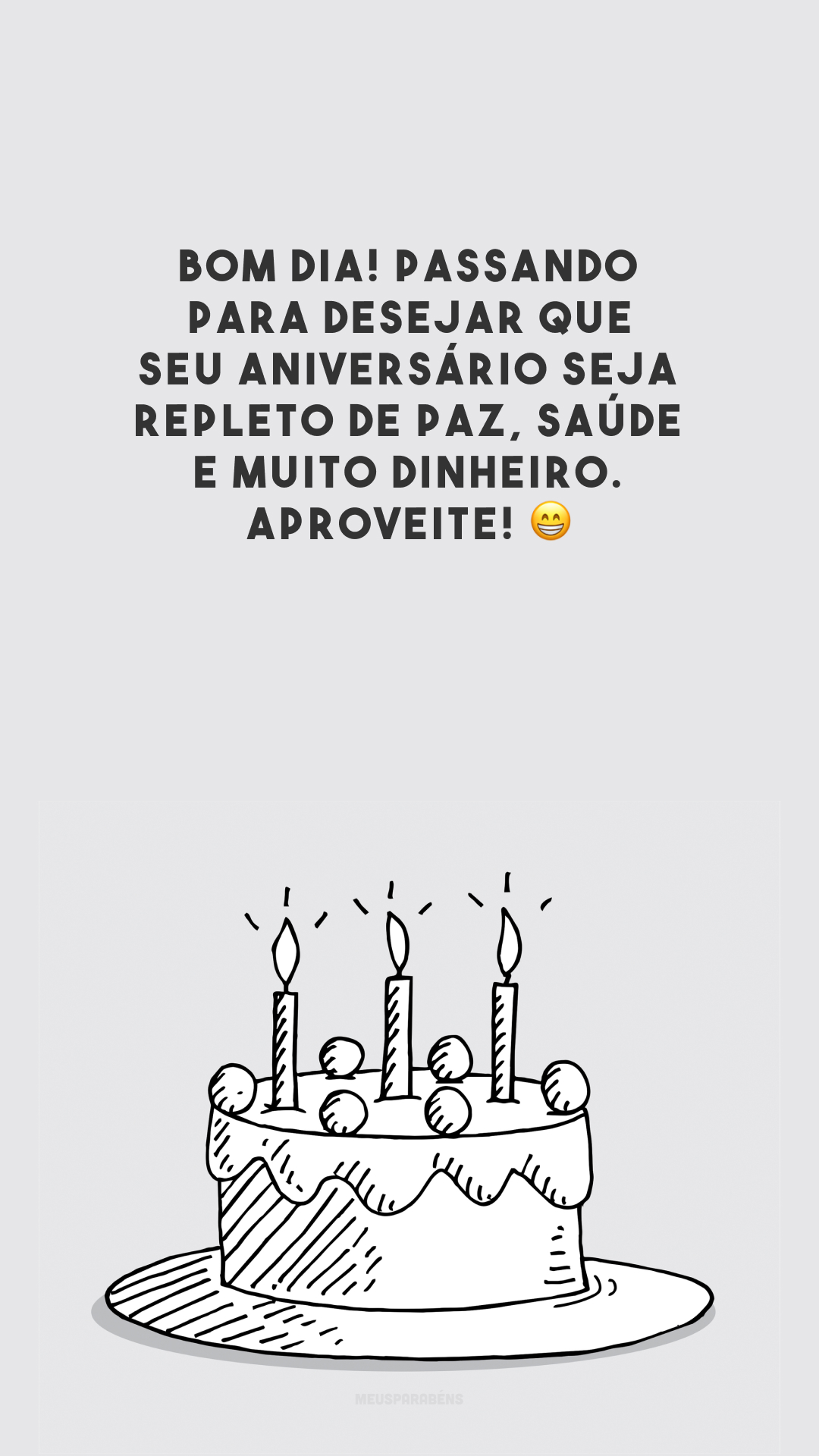 Bom dia! Passando para desejar que seu aniversário seja repleto de paz, saúde e muito dinheiro. Aproveite! 😁