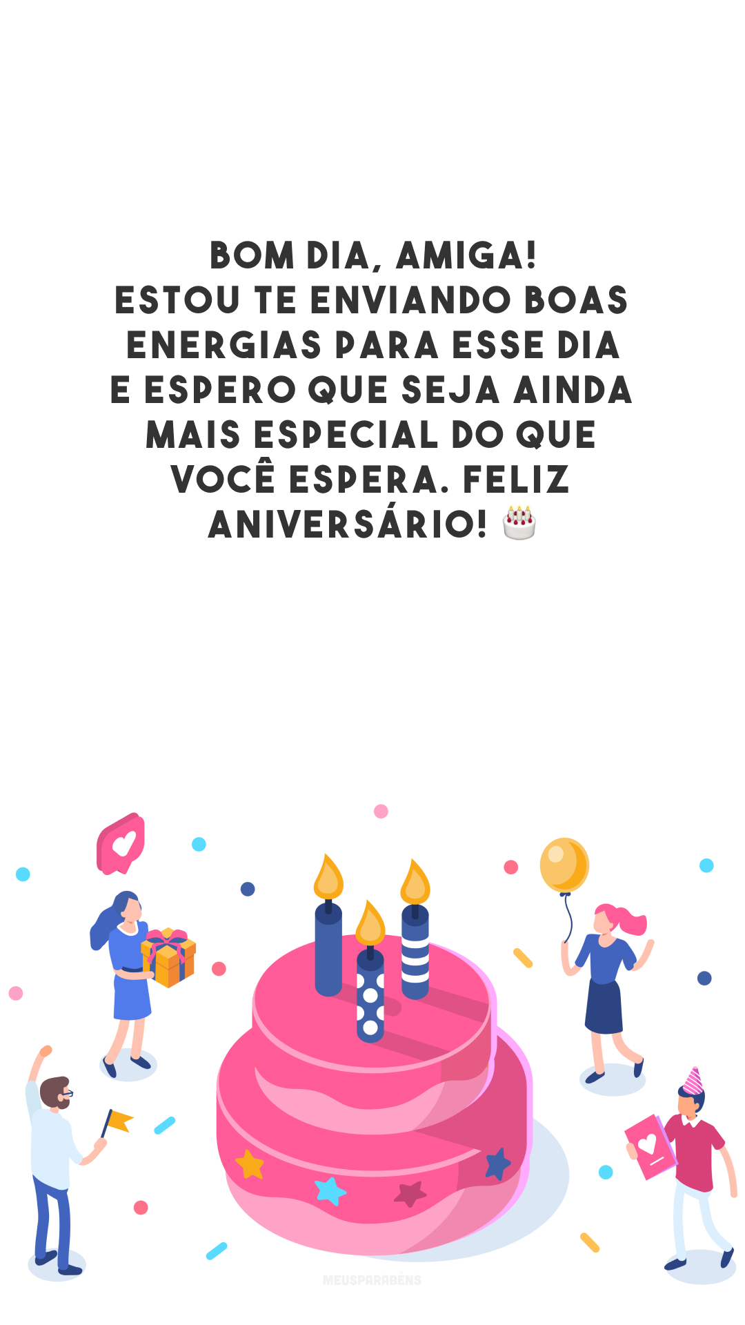 Bom dia, amiga! Estou te enviando boas energias para esse dia e espero que seja ainda mais especial do que você espera. Feliz aniversário! 🎂