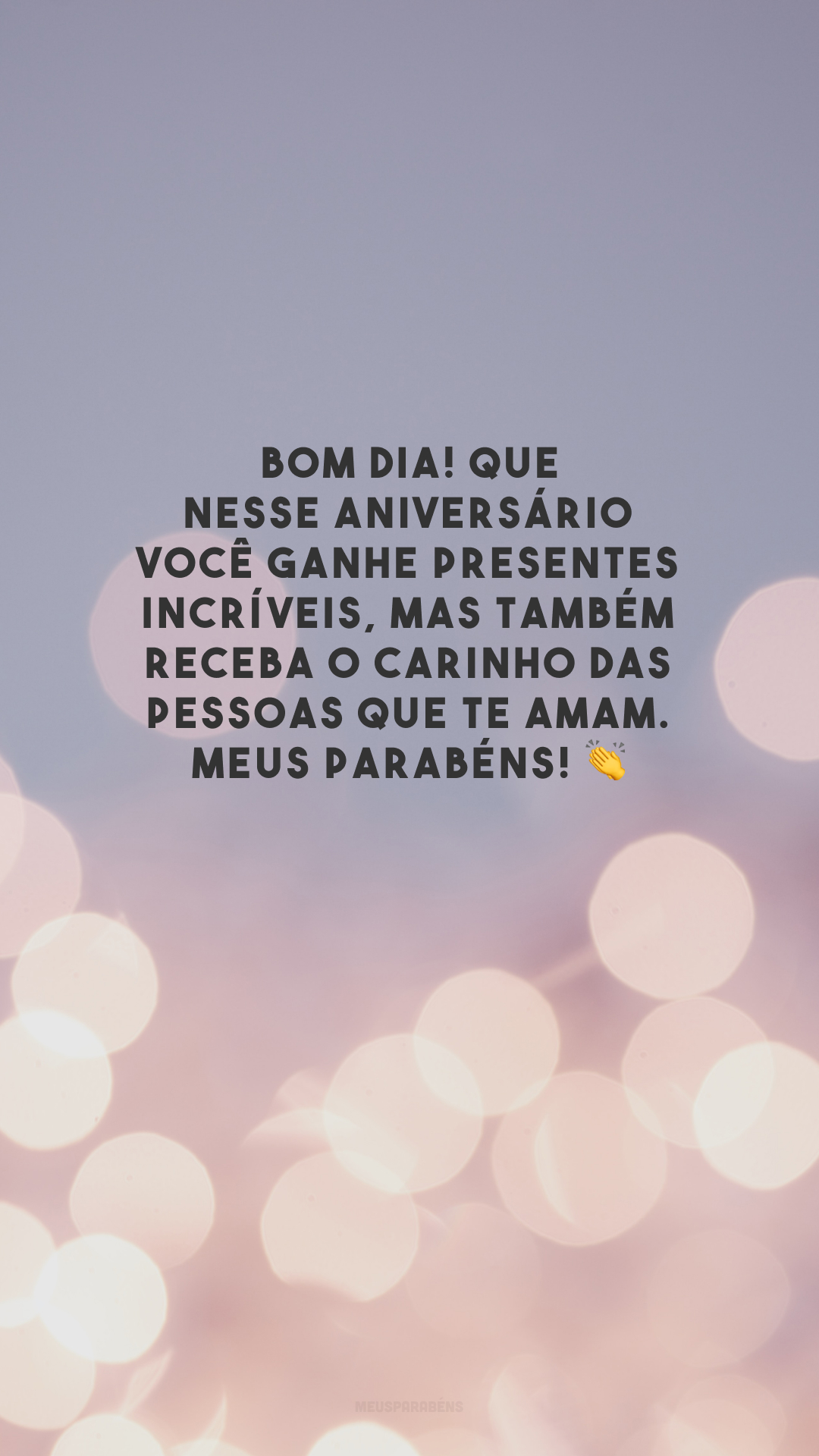 Bom dia! Que nesse aniversário você ganhe presentes incríveis, mas também receba o carinho das pessoas que te amam. Meus parabéns! 👏