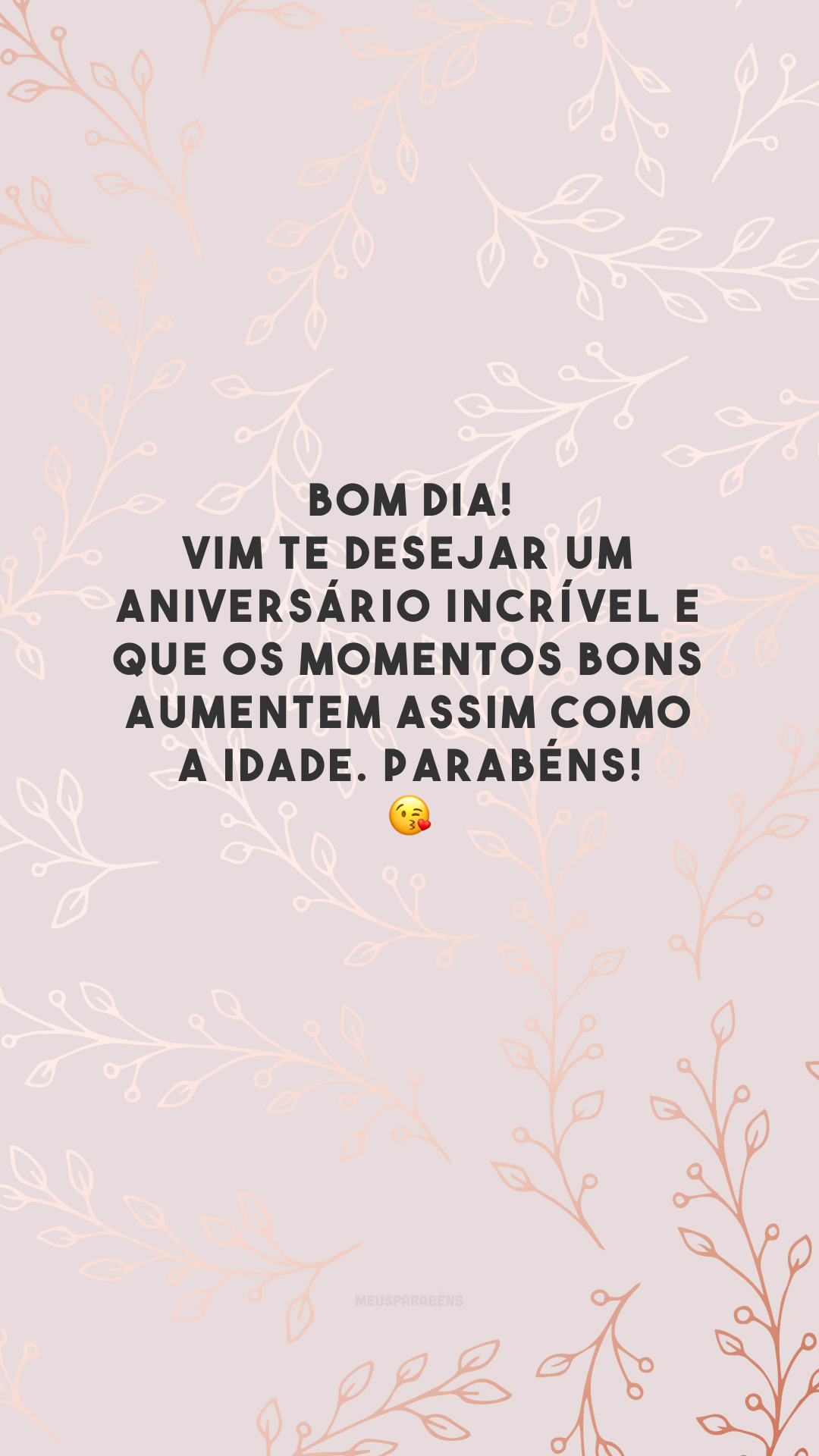 Bom dia! Vim te desejar um aniversário incrível e que os momentos bons aumentem assim como a idade. Parabéns! 😘