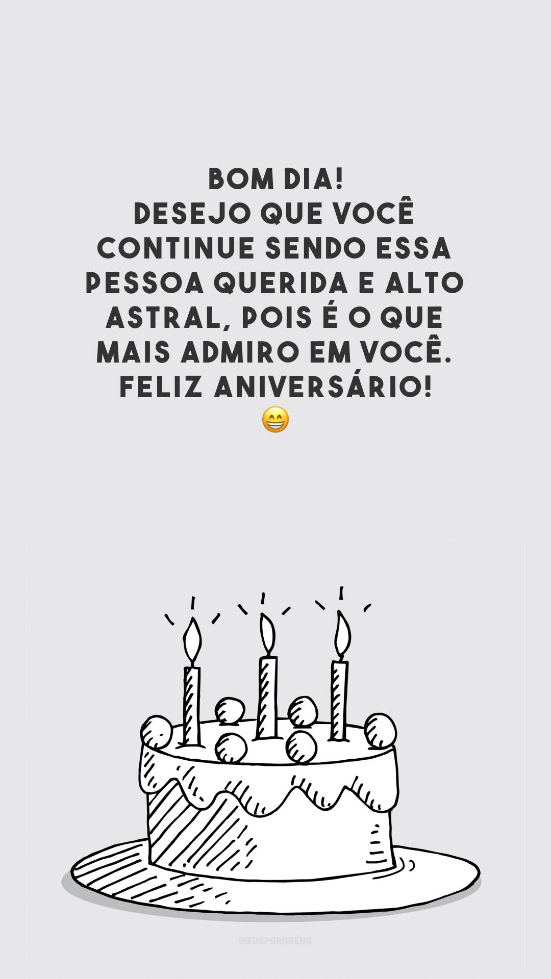 Bom dia! Desejo que você continue sendo essa pessoa querida e alto astral, pois é o que mais admiro em você. Feliz aniversário! 😁