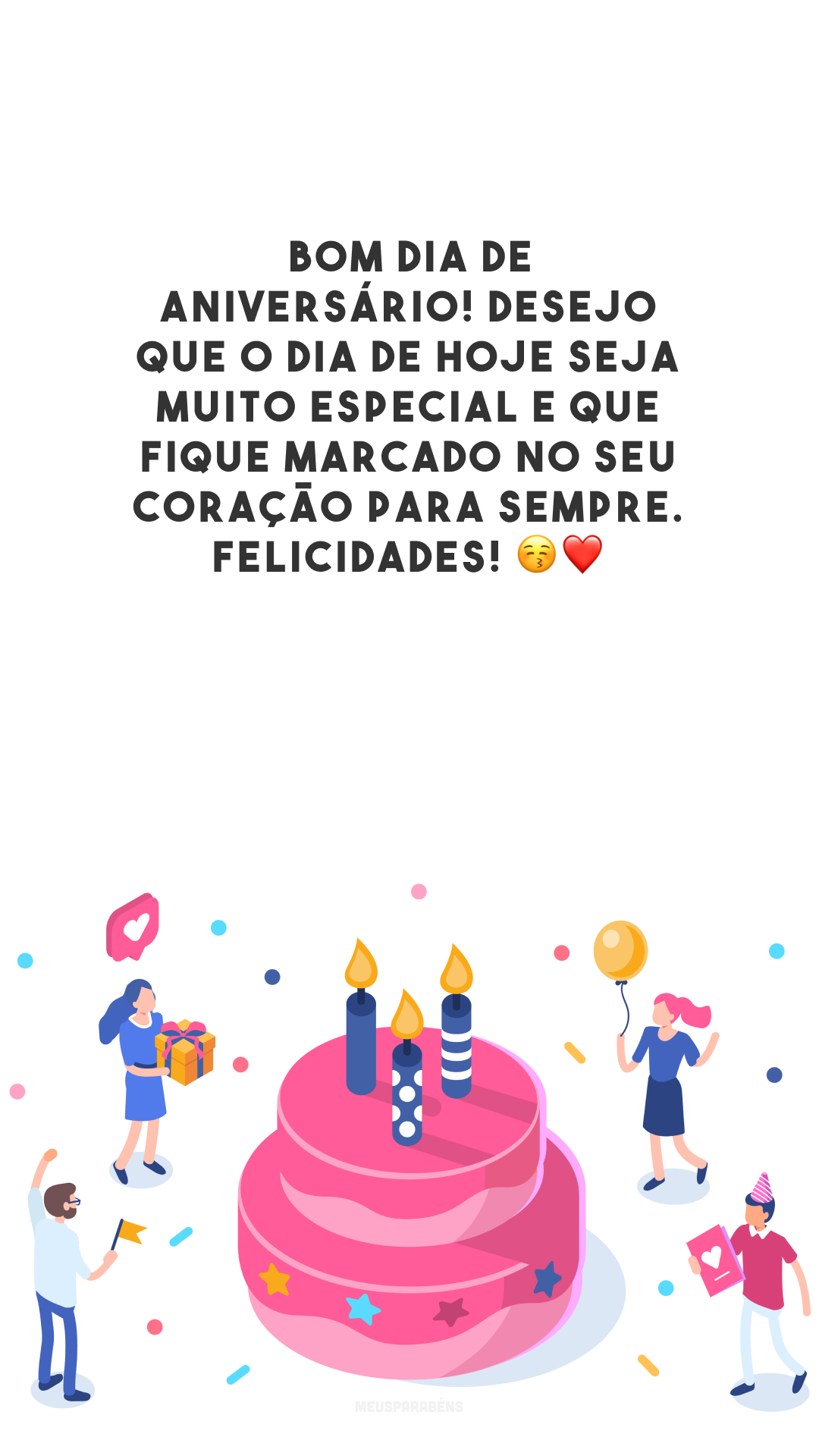 Bom dia de aniversário! Desejo que o dia de hoje seja muito especial e que fique marcado no seu coração para sempre. Felicidades! 😚❤️