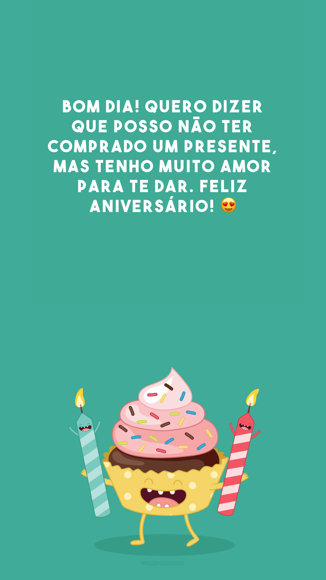 Bom dia! Quero dizer que posso não ter comprado um presente, mas tenho muito amor para te dar. Feliz aniversário! 😍