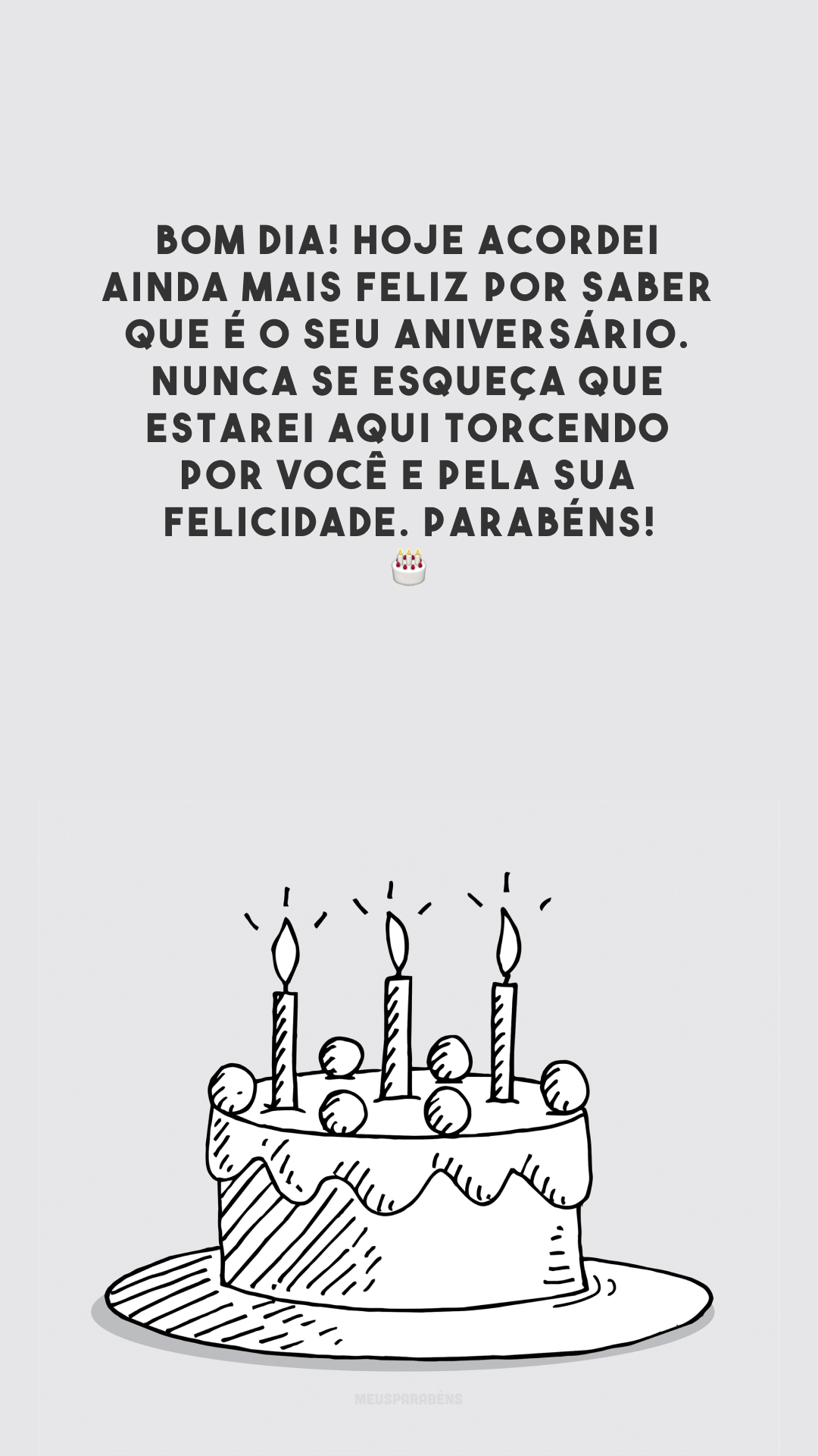 Bom dia! Hoje acordei ainda mais feliz por saber que é o seu aniversário. Nunca se esqueça que estarei aqui torcendo por você e pela sua felicidade. Parabéns! 🎂