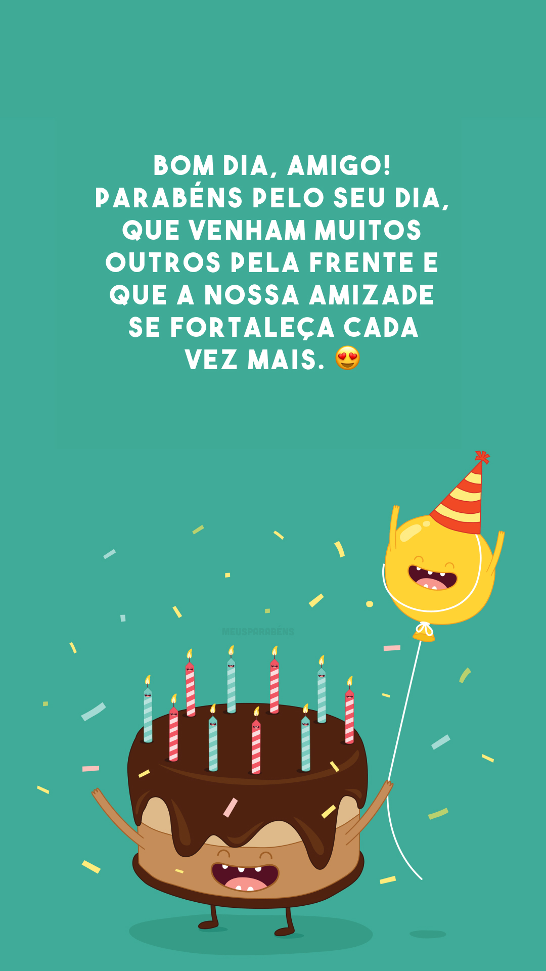 Bom dia, amigo! Parabéns pelo seu dia, que venham muitos outros pela frente e que a nossa amizade se fortaleça cada vez mais. 😍