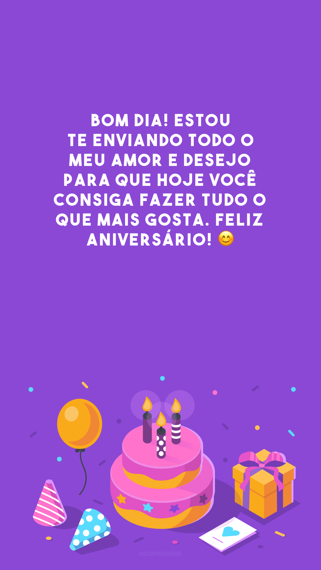 Bom dia! Estou te enviando todo o meu amor e desejo para que hoje você consiga fazer tudo o que mais gosta. Feliz aniversário! 😊