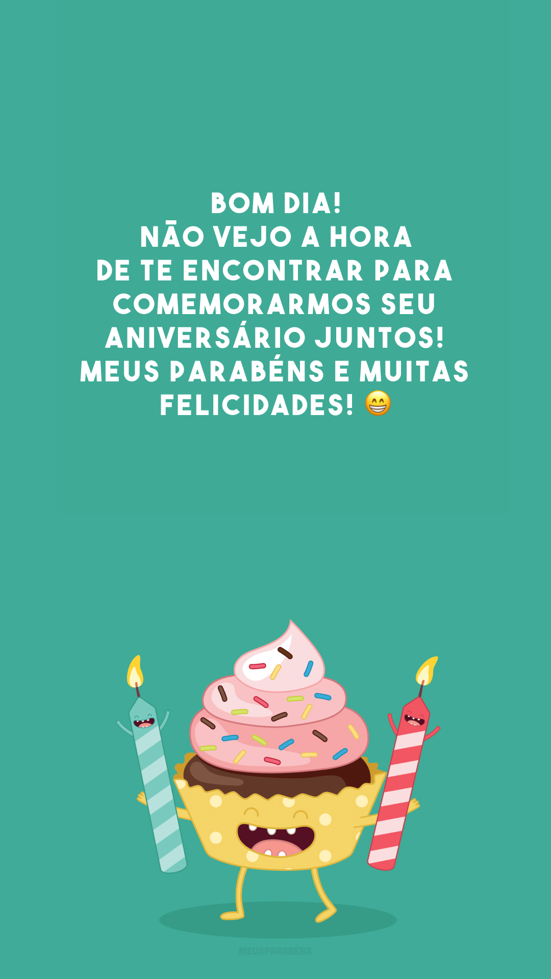 Bom dia! Não vejo a hora de te encontrar para comemorarmos seu aniversário juntos! Meus parabéns e muitas felicidades! 😁