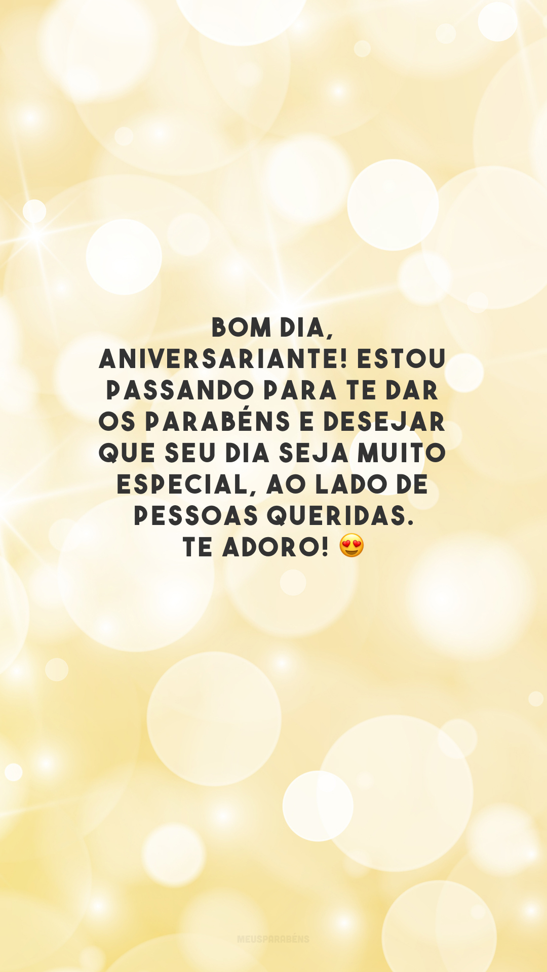 Bom dia, aniversariante! Estou passando para te dar os parabéns e desejar que seu dia seja muito especial, ao lado de pessoas queridas. Te adoro! 😍